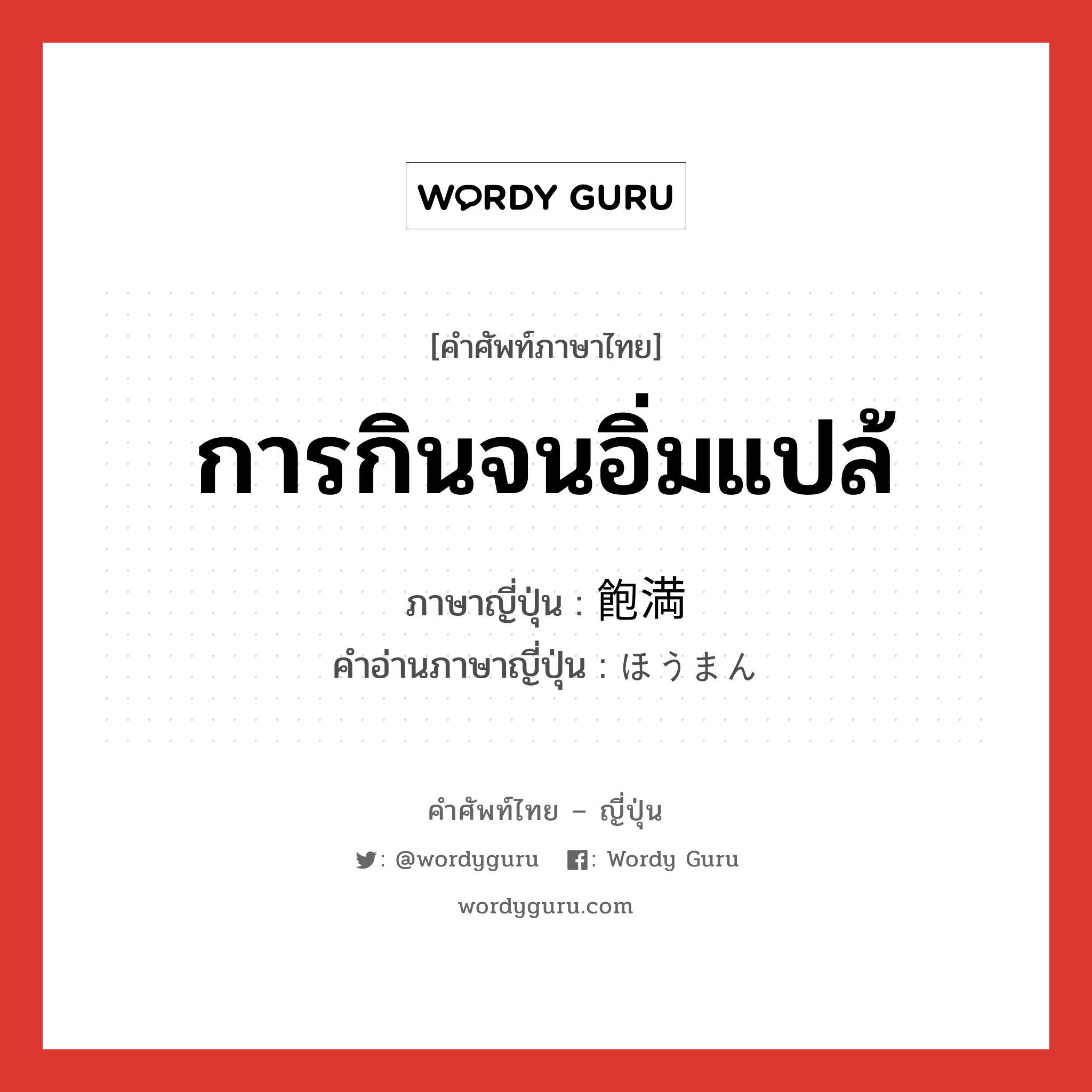 การกินจนอิ่มแปล้ ภาษาญี่ปุ่นคืออะไร, คำศัพท์ภาษาไทย - ญี่ปุ่น การกินจนอิ่มแปล้ ภาษาญี่ปุ่น 飽満 คำอ่านภาษาญี่ปุ่น ほうまん หมวด n หมวด n