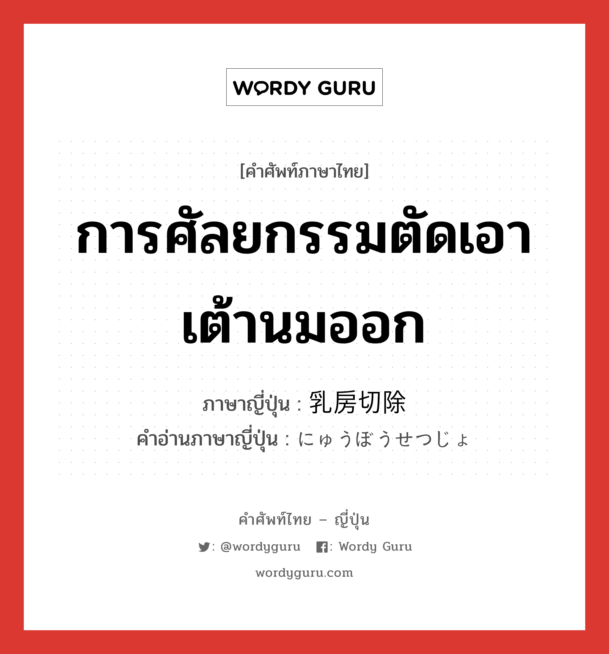 การศัลยกรรมตัดเอาเต้านมออก ภาษาญี่ปุ่นคืออะไร, คำศัพท์ภาษาไทย - ญี่ปุ่น การศัลยกรรมตัดเอาเต้านมออก ภาษาญี่ปุ่น 乳房切除 คำอ่านภาษาญี่ปุ่น にゅうぼうせつじょ หมวด n หมวด n