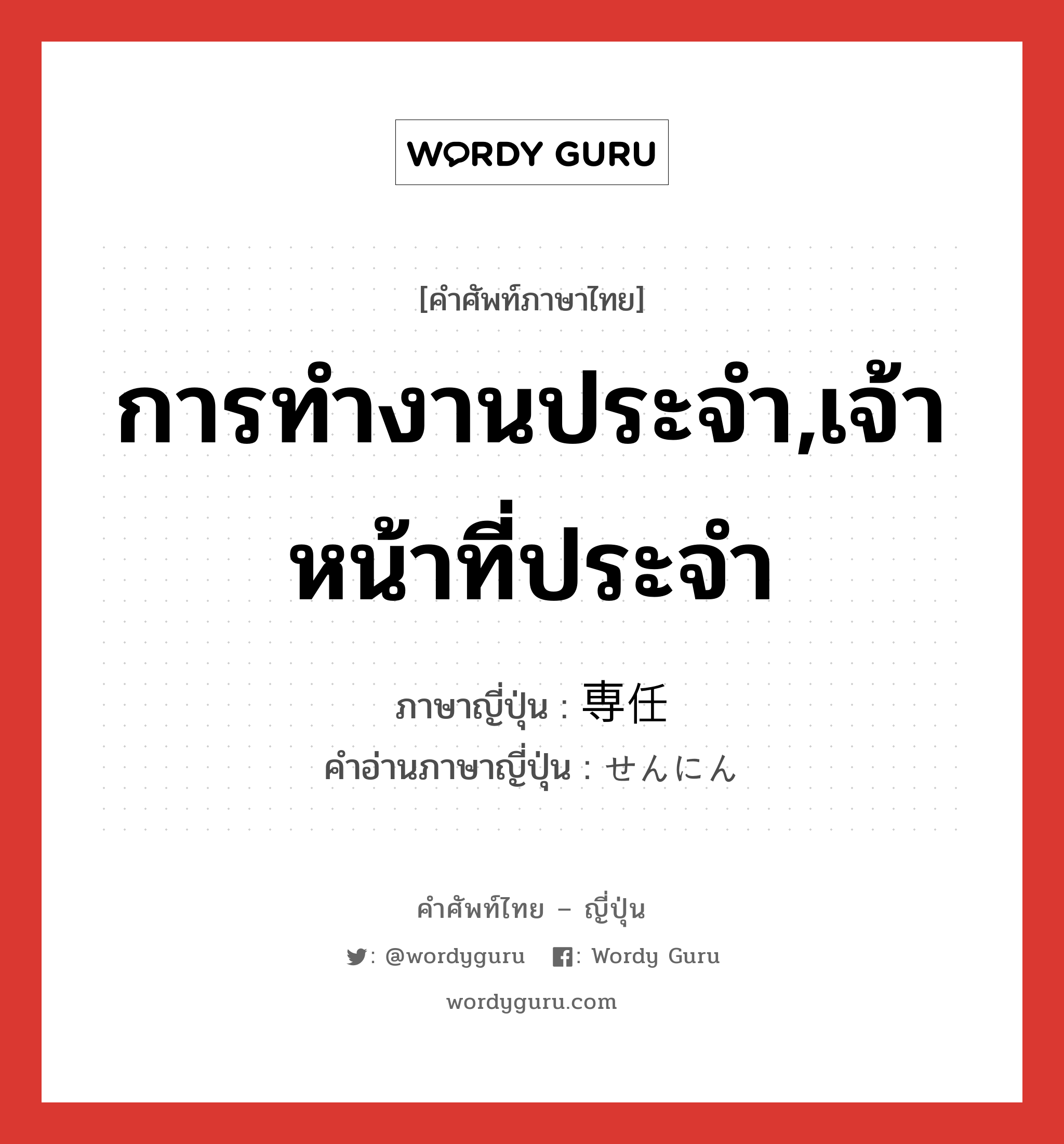 การทำงานประจำ,เจ้าหน้าที่ประจำ ภาษาญี่ปุ่นคืออะไร, คำศัพท์ภาษาไทย - ญี่ปุ่น การทำงานประจำ,เจ้าหน้าที่ประจำ ภาษาญี่ปุ่น 専任 คำอ่านภาษาญี่ปุ่น せんにん หมวด n หมวด n