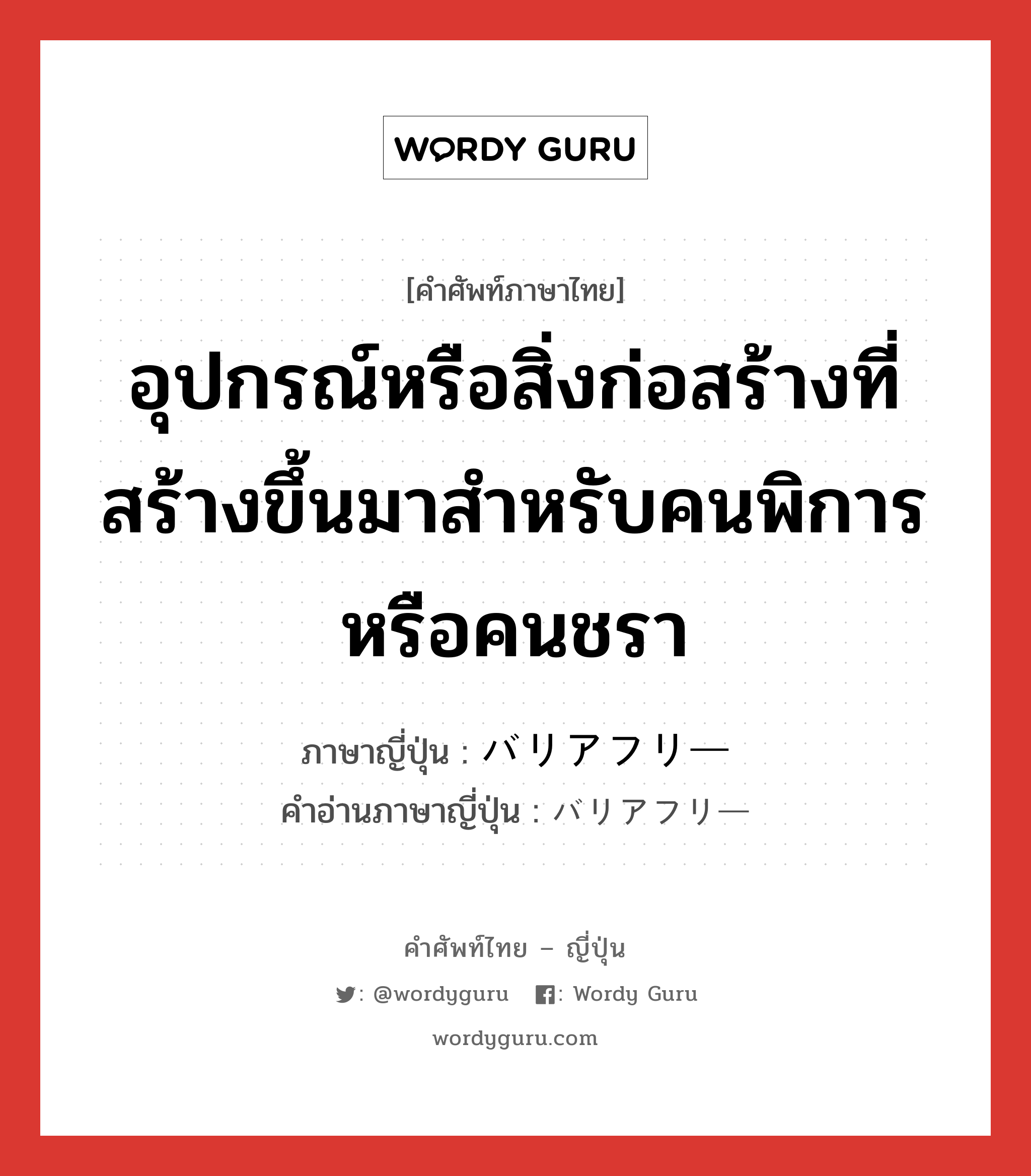 อุปกรณ์หรือสิ่งก่อสร้างที่สร้างขึ้นมาสำหรับคนพิการหรือคนชรา ภาษาญี่ปุ่นคืออะไร, คำศัพท์ภาษาไทย - ญี่ปุ่น อุปกรณ์หรือสิ่งก่อสร้างที่สร้างขึ้นมาสำหรับคนพิการหรือคนชรา ภาษาญี่ปุ่น バリアフリー คำอ่านภาษาญี่ปุ่น バリアフリー หมวด n หมวด n