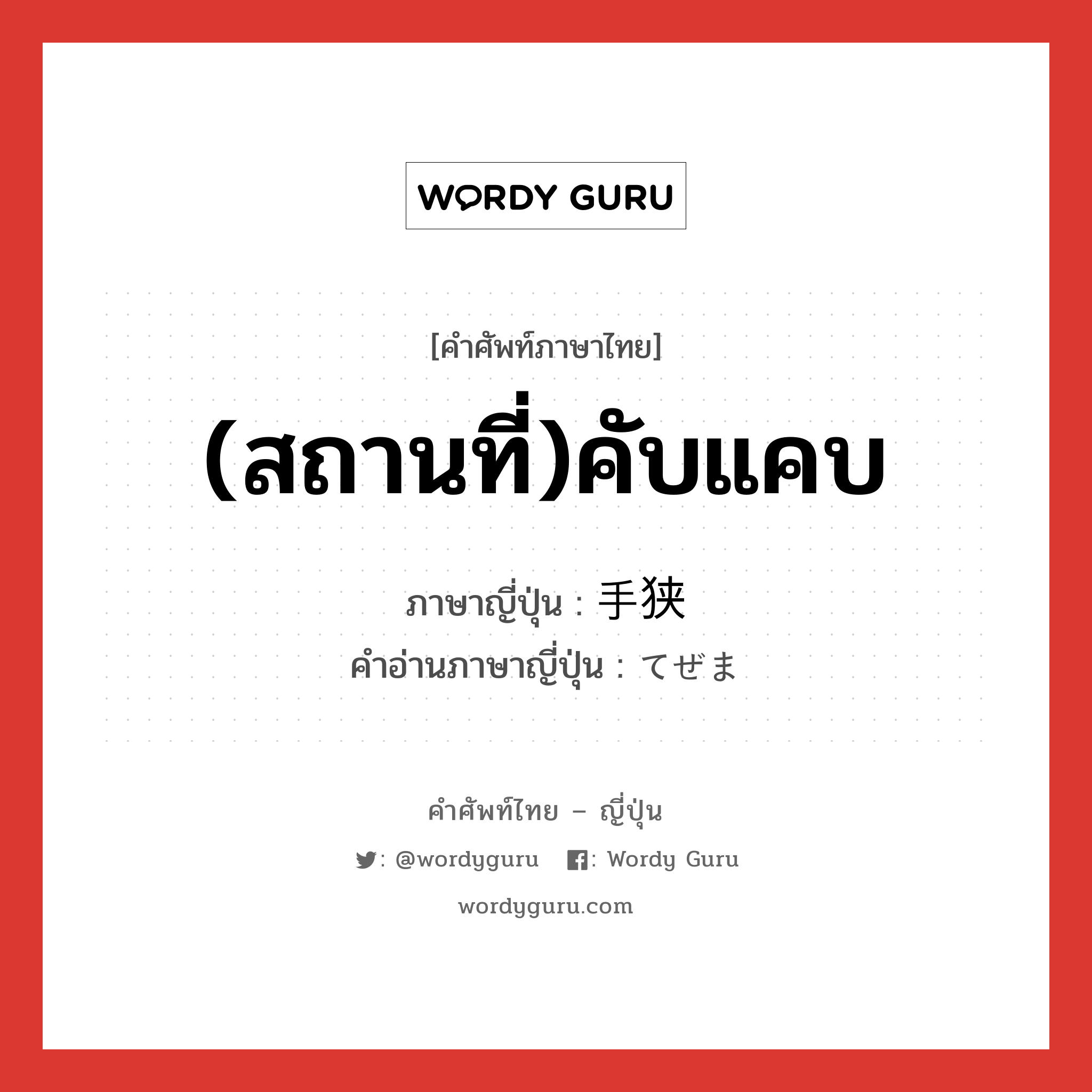 (สถานที่)คับแคบ ภาษาญี่ปุ่นคืออะไร, คำศัพท์ภาษาไทย - ญี่ปุ่น (สถานที่)คับแคบ ภาษาญี่ปุ่น 手狭 คำอ่านภาษาญี่ปุ่น てぜま หมวด adj-na หมวด adj-na