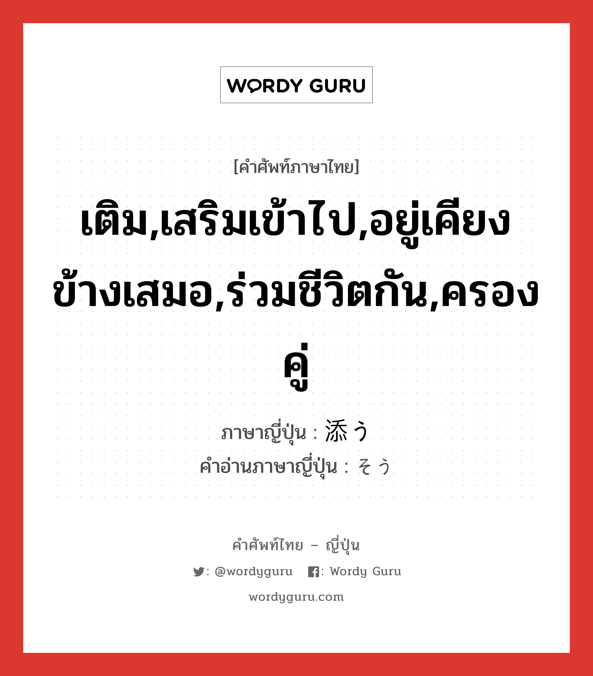 เติม,เสริมเข้าไป,อยู่เคียงข้างเสมอ,ร่วมชีวิตกัน,ครองคู่ ภาษาญี่ปุ่นคืออะไร, คำศัพท์ภาษาไทย - ญี่ปุ่น เติม,เสริมเข้าไป,อยู่เคียงข้างเสมอ,ร่วมชีวิตกัน,ครองคู่ ภาษาญี่ปุ่น 添う คำอ่านภาษาญี่ปุ่น そう หมวด v5u หมวด v5u