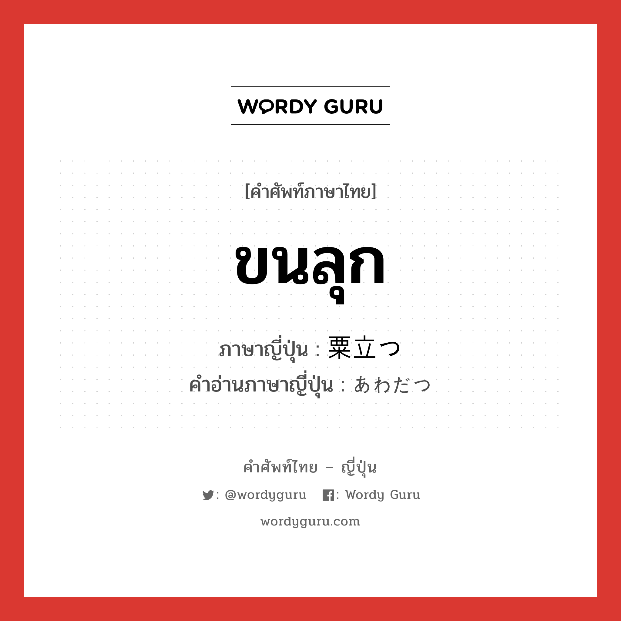 ขนลุก ภาษาญี่ปุ่นคืออะไร, คำศัพท์ภาษาไทย - ญี่ปุ่น ขนลุก ภาษาญี่ปุ่น 粟立つ คำอ่านภาษาญี่ปุ่น あわだつ หมวด v5t หมวด v5t