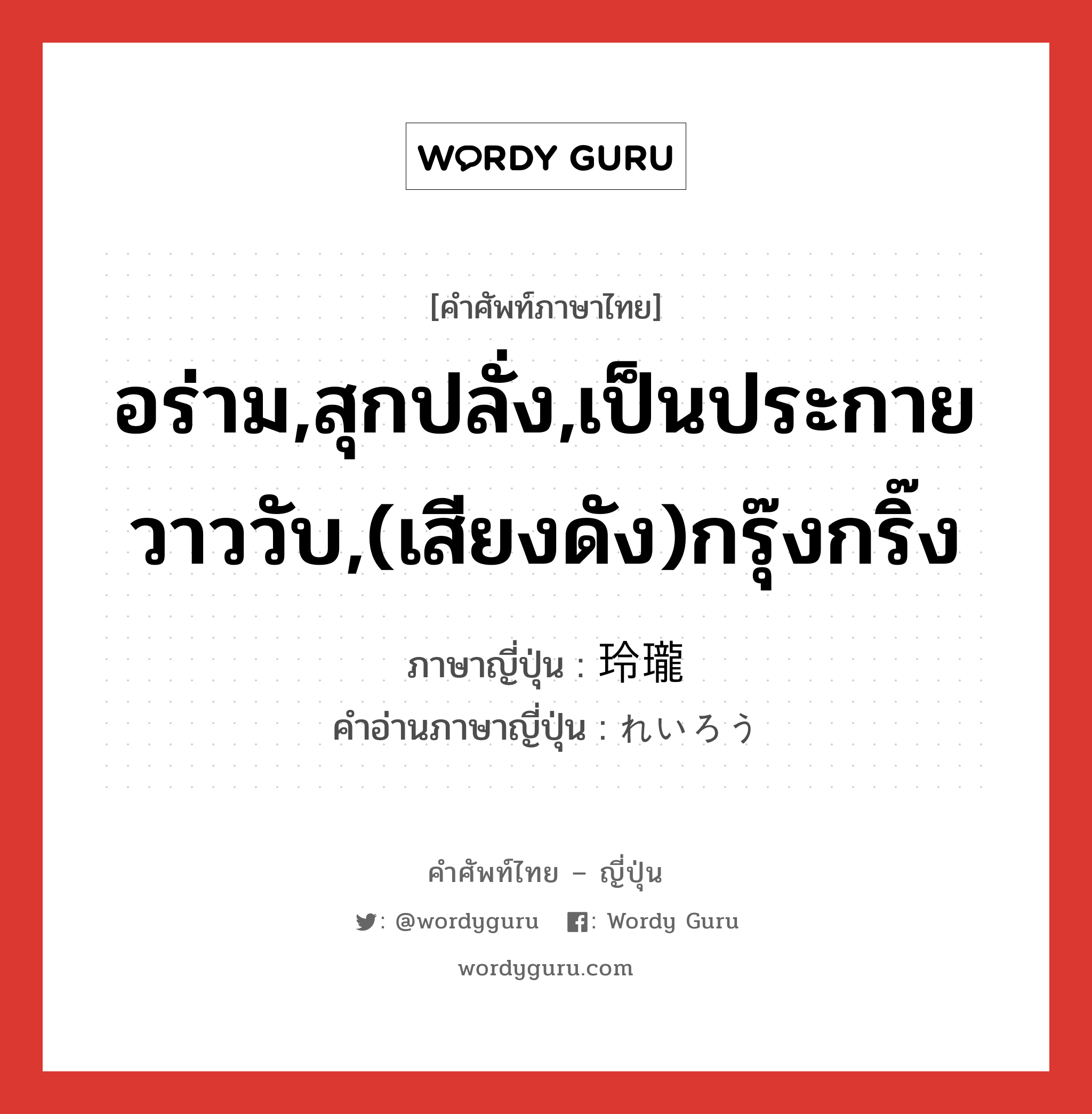 อร่าม,สุกปลั่ง,เป็นประกายวาววับ,(เสียงดัง)กรุ๊งกริ๊ง ภาษาญี่ปุ่นคืออะไร, คำศัพท์ภาษาไทย - ญี่ปุ่น อร่าม,สุกปลั่ง,เป็นประกายวาววับ,(เสียงดัง)กรุ๊งกริ๊ง ภาษาญี่ปุ่น 玲瓏 คำอ่านภาษาญี่ปุ่น れいろう หมวด adj-t หมวด adj-t