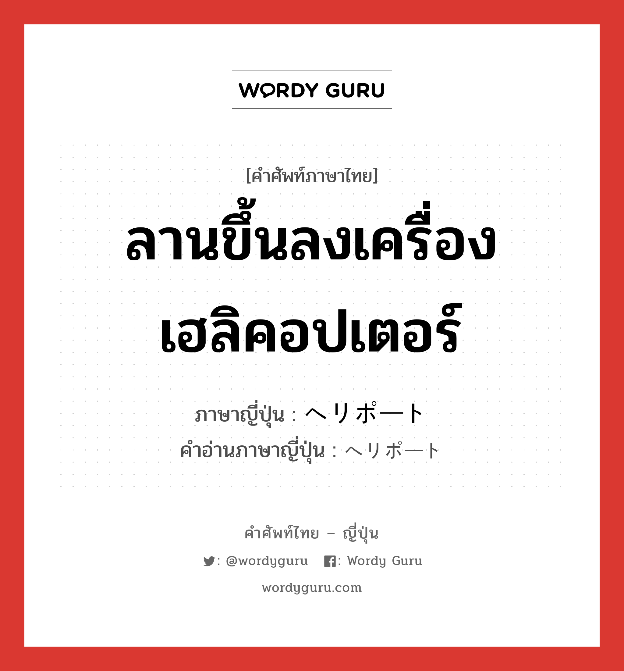 ลานขึ้นลงเครื่องเฮลิคอปเตอร์ ภาษาญี่ปุ่นคืออะไร, คำศัพท์ภาษาไทย - ญี่ปุ่น ลานขึ้นลงเครื่องเฮลิคอปเตอร์ ภาษาญี่ปุ่น ヘリポート คำอ่านภาษาญี่ปุ่น ヘリポート หมวด n หมวด n