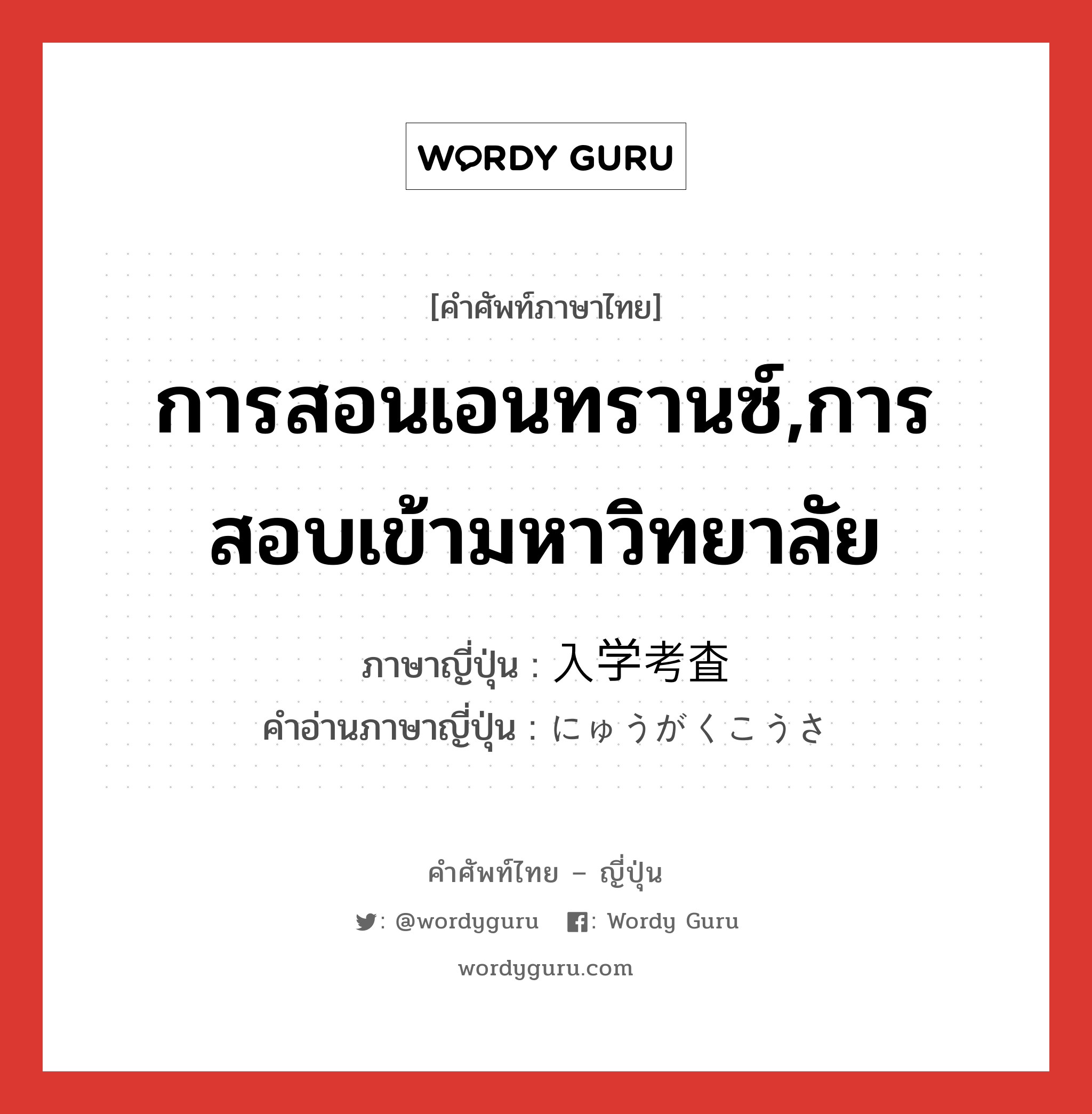 การสอนเอนทรานซ์,การสอบเข้ามหาวิทยาลัย ภาษาญี่ปุ่นคืออะไร, คำศัพท์ภาษาไทย - ญี่ปุ่น การสอนเอนทรานซ์,การสอบเข้ามหาวิทยาลัย ภาษาญี่ปุ่น 入学考査 คำอ่านภาษาญี่ปุ่น にゅうがくこうさ หมวด n หมวด n