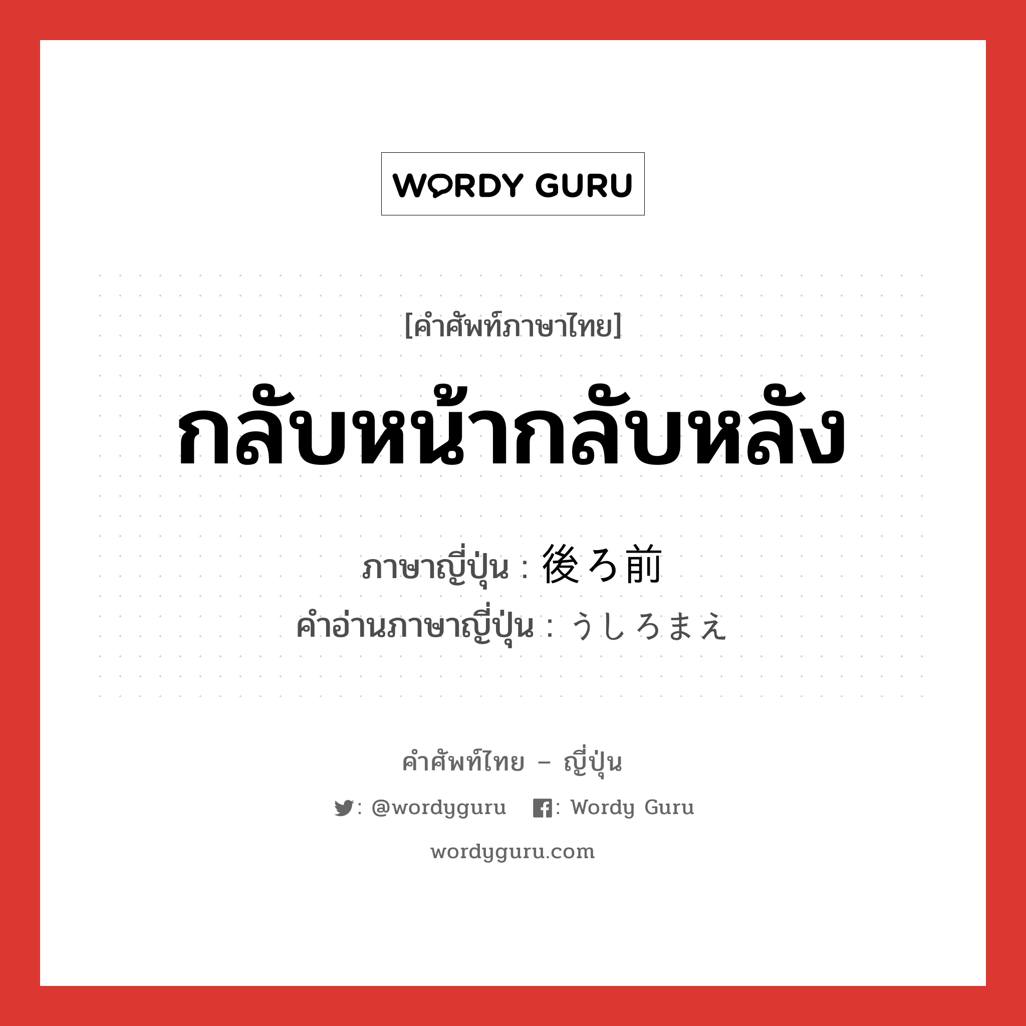 กลับหน้ากลับหลัง ภาษาญี่ปุ่นคืออะไร, คำศัพท์ภาษาไทย - ญี่ปุ่น กลับหน้ากลับหลัง ภาษาญี่ปุ่น 後ろ前 คำอ่านภาษาญี่ปุ่น うしろまえ หมวด n หมวด n