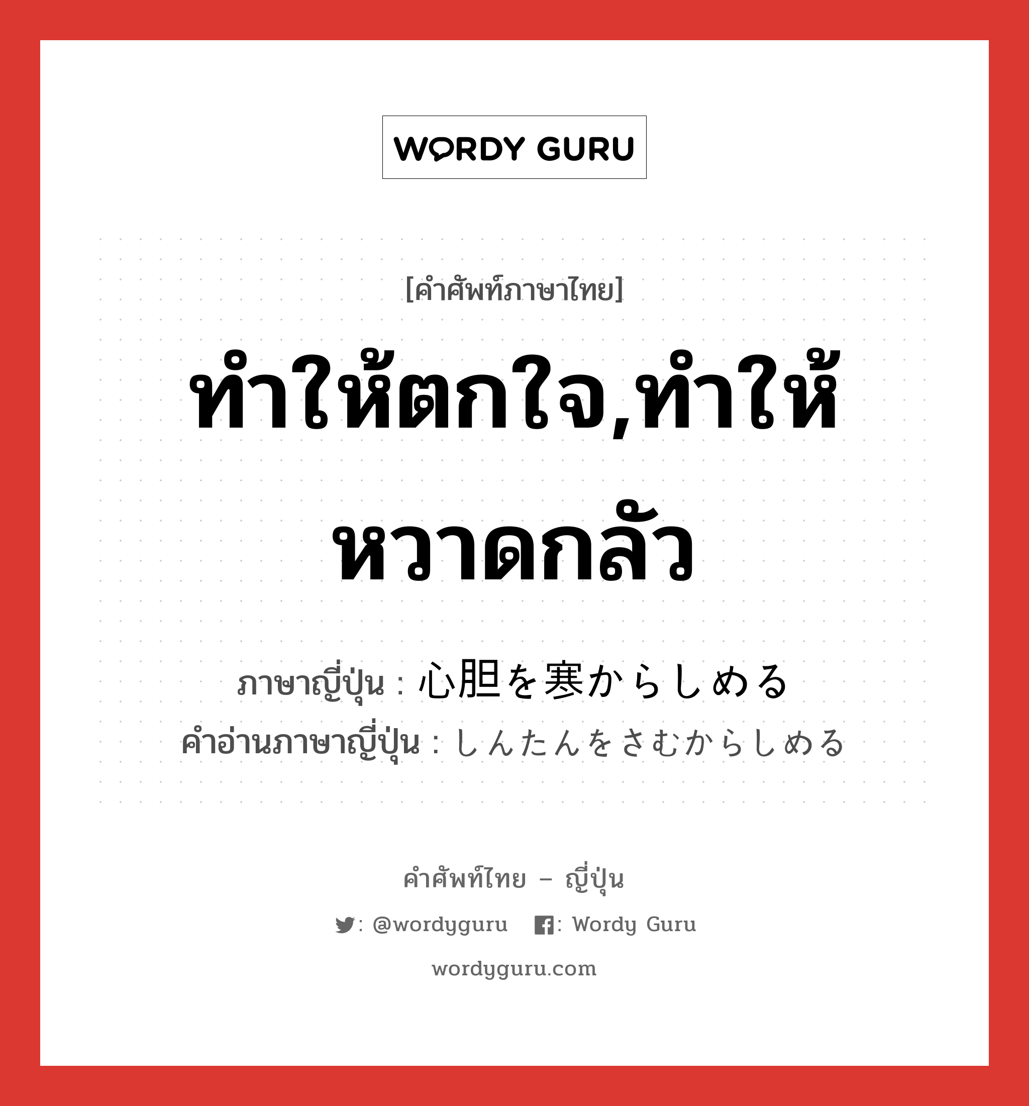 ทำให้ตกใจ,ทำให้หวาดกลัว ภาษาญี่ปุ่นคืออะไร, คำศัพท์ภาษาไทย - ญี่ปุ่น ทำให้ตกใจ,ทำให้หวาดกลัว ภาษาญี่ปุ่น 心胆を寒からしめる คำอ่านภาษาญี่ปุ่น しんたんをさむからしめる หมวด exp หมวด exp