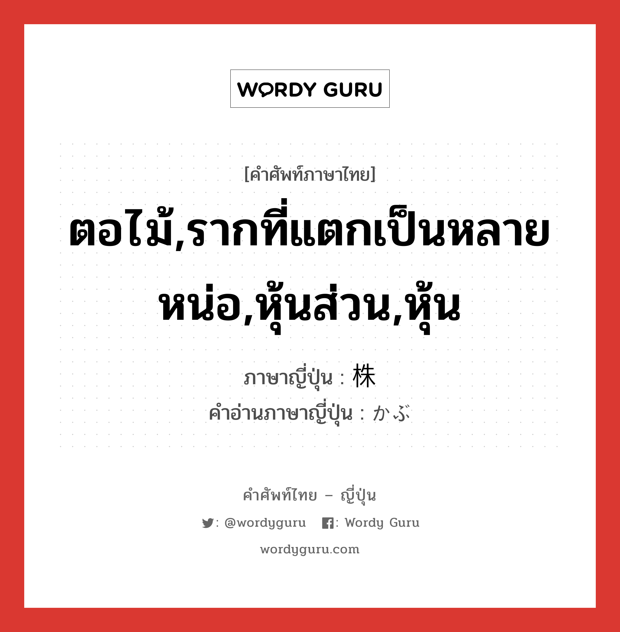 ตอไม้,รากที่แตกเป็นหลายหน่อ,หุ้นส่วน,หุ้น ภาษาญี่ปุ่นคืออะไร, คำศัพท์ภาษาไทย - ญี่ปุ่น ตอไม้,รากที่แตกเป็นหลายหน่อ,หุ้นส่วน,หุ้น ภาษาญี่ปุ่น 株 คำอ่านภาษาญี่ปุ่น かぶ หมวด n หมวด n