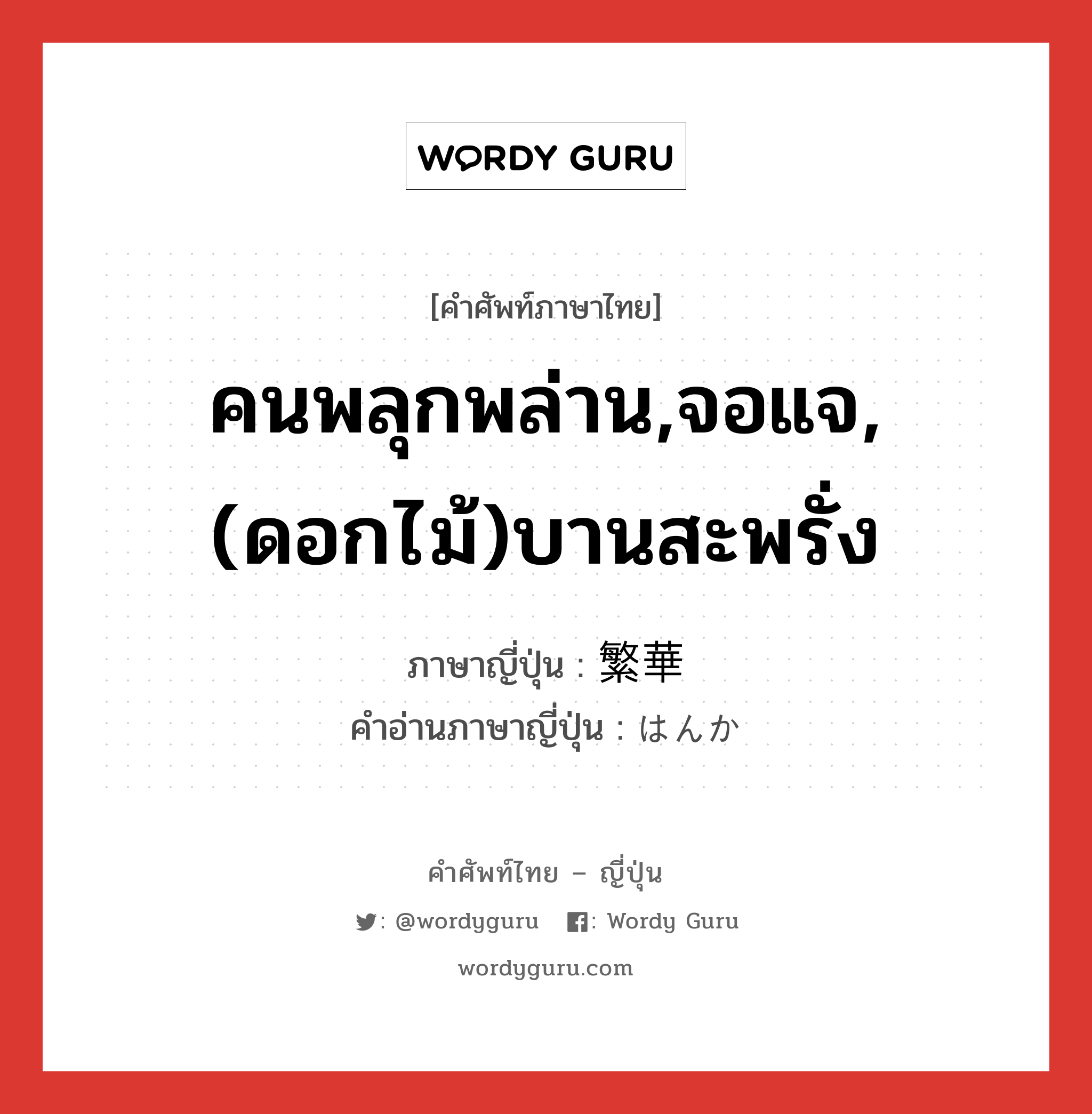 คนพลุกพล่าน,จอแจ,(ดอกไม้)บานสะพรั่ง ภาษาญี่ปุ่นคืออะไร, คำศัพท์ภาษาไทย - ญี่ปุ่น คนพลุกพล่าน,จอแจ,(ดอกไม้)บานสะพรั่ง ภาษาญี่ปุ่น 繁華 คำอ่านภาษาญี่ปุ่น はんか หมวด adj-na หมวด adj-na