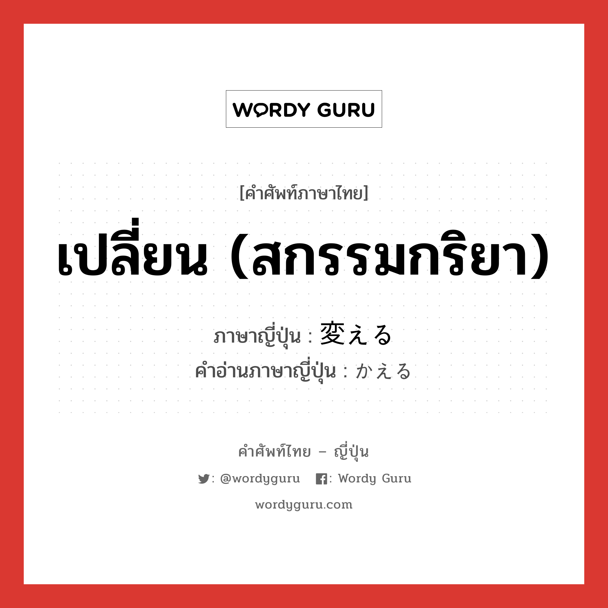 เปลี่ยน (สกรรมกริยา) ภาษาญี่ปุ่นคืออะไร, คำศัพท์ภาษาไทย - ญี่ปุ่น เปลี่ยน (สกรรมกริยา) ภาษาญี่ปุ่น 変える คำอ่านภาษาญี่ปุ่น かえる หมวด v1 หมวด v1