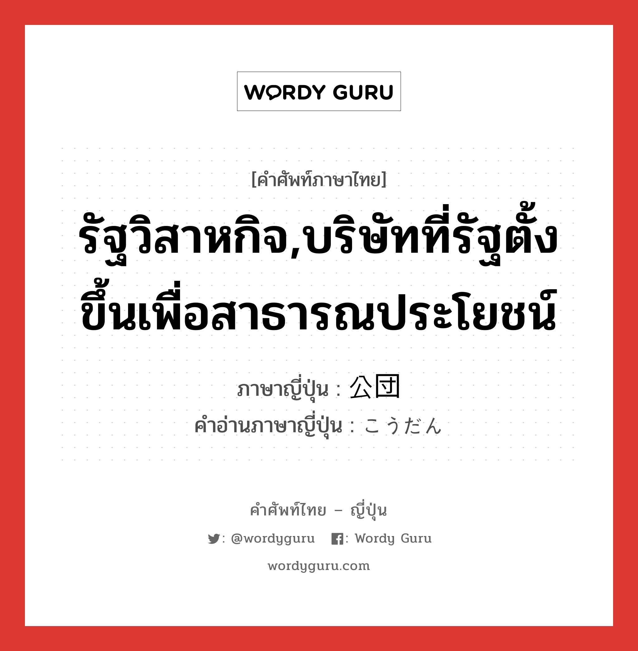 รัฐวิสาหกิจ ภาษาญี่ปุ่นคืออะไร, คำศัพท์ภาษาไทย - ญี่ปุ่น รัฐวิสาหกิจ,บริษัทที่รัฐตั้งขึ้นเพื่อสาธารณประโยชน์ ภาษาญี่ปุ่น 公団 คำอ่านภาษาญี่ปุ่น こうだん หมวด n หมวด n