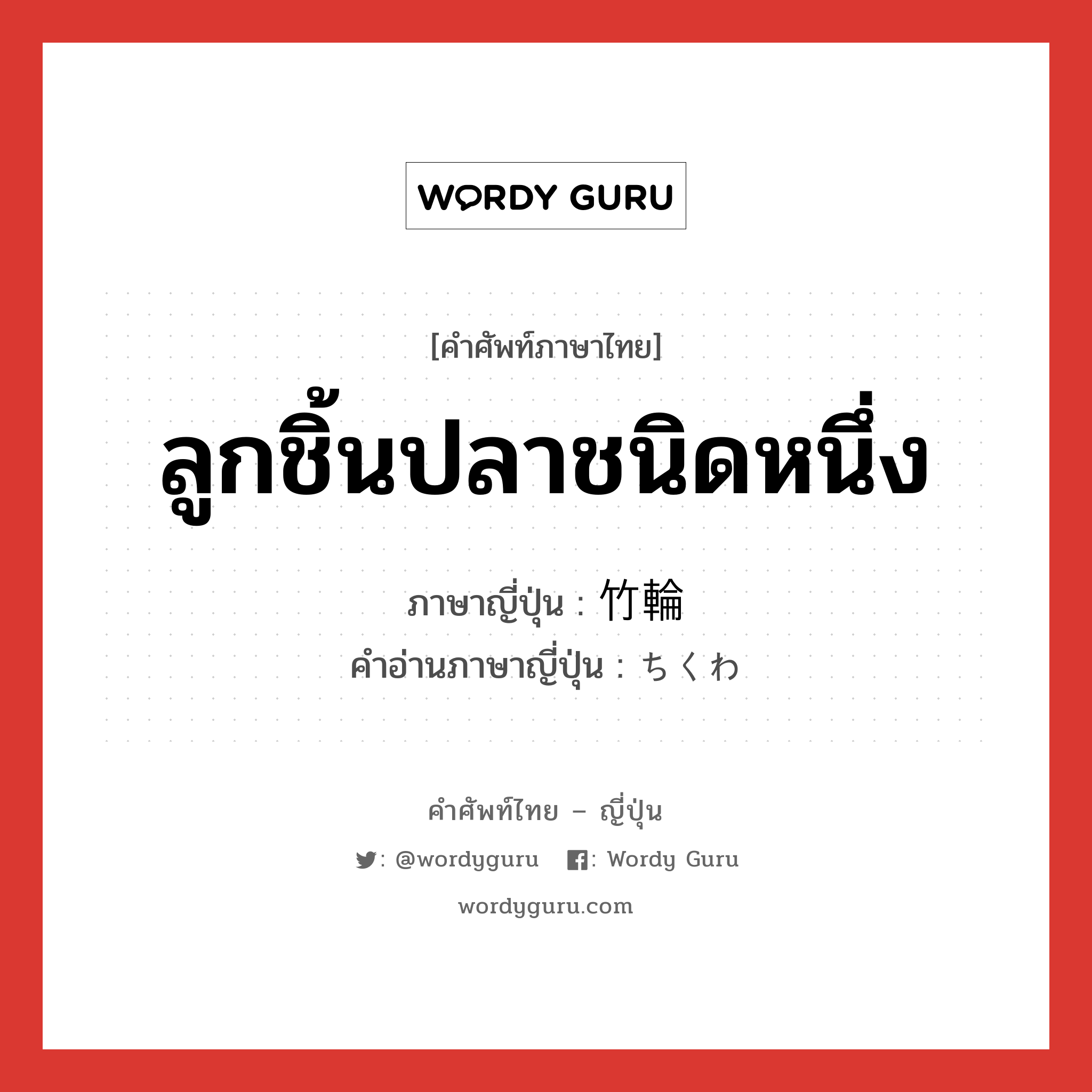 ลูกชิ้นปลาชนิดหนึ่ง ภาษาญี่ปุ่นคืออะไร, คำศัพท์ภาษาไทย - ญี่ปุ่น ลูกชิ้นปลาชนิดหนึ่ง ภาษาญี่ปุ่น 竹輪 คำอ่านภาษาญี่ปุ่น ちくわ หมวด n หมวด n