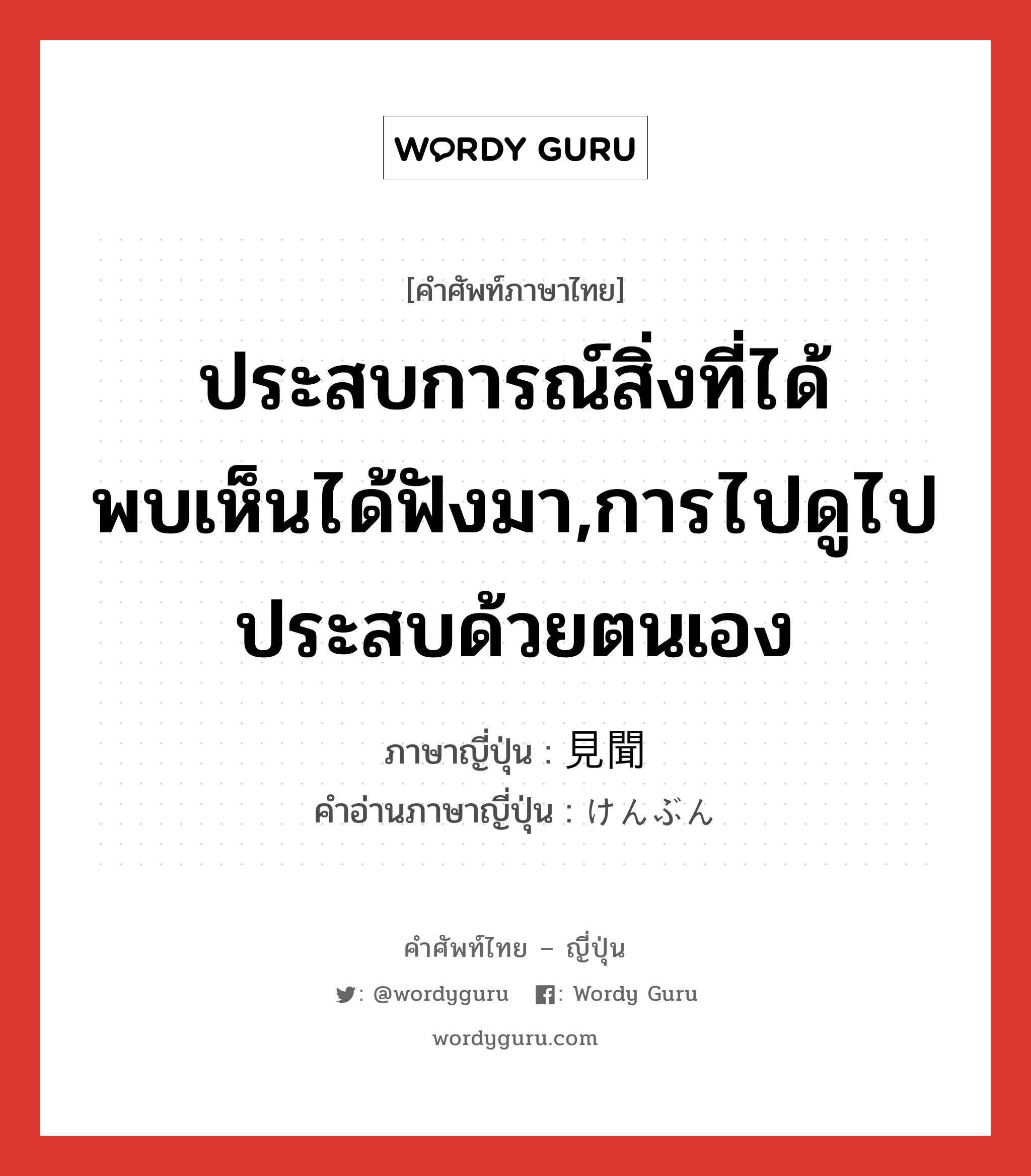 ประสบการณ์สิ่งที่ได้พบเห็นได้ฟังมา,การไปดูไปประสบด้วยตนเอง ภาษาญี่ปุ่นคืออะไร, คำศัพท์ภาษาไทย - ญี่ปุ่น ประสบการณ์สิ่งที่ได้พบเห็นได้ฟังมา,การไปดูไปประสบด้วยตนเอง ภาษาญี่ปุ่น 見聞 คำอ่านภาษาญี่ปุ่น けんぶん หมวด n หมวด n