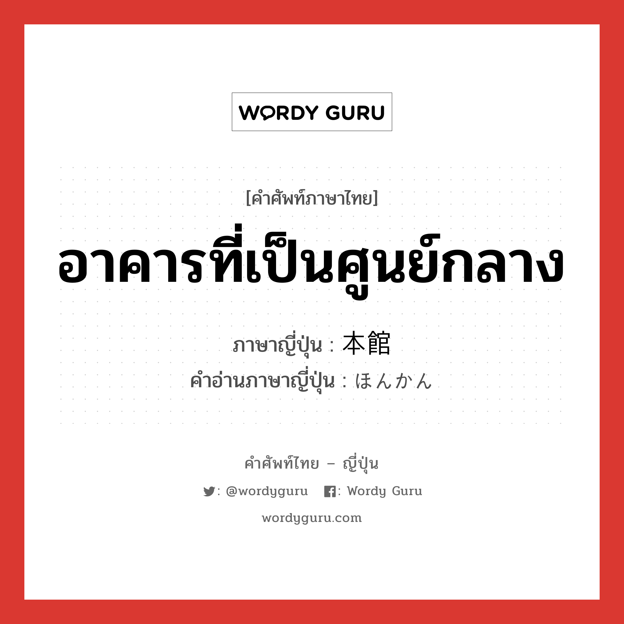 อาคารที่เป็นศูนย์กลาง ภาษาญี่ปุ่นคืออะไร, คำศัพท์ภาษาไทย - ญี่ปุ่น อาคารที่เป็นศูนย์กลาง ภาษาญี่ปุ่น 本館 คำอ่านภาษาญี่ปุ่น ほんかん หมวด n หมวด n