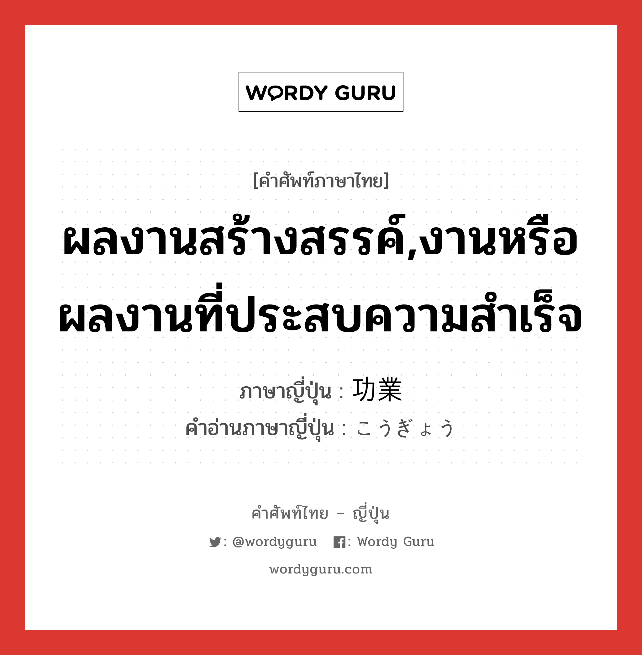 ผลงานสร้างสรรค์,งานหรือผลงานที่ประสบความสำเร็จ ภาษาญี่ปุ่นคืออะไร, คำศัพท์ภาษาไทย - ญี่ปุ่น ผลงานสร้างสรรค์,งานหรือผลงานที่ประสบความสำเร็จ ภาษาญี่ปุ่น 功業 คำอ่านภาษาญี่ปุ่น こうぎょう หมวด n หมวด n