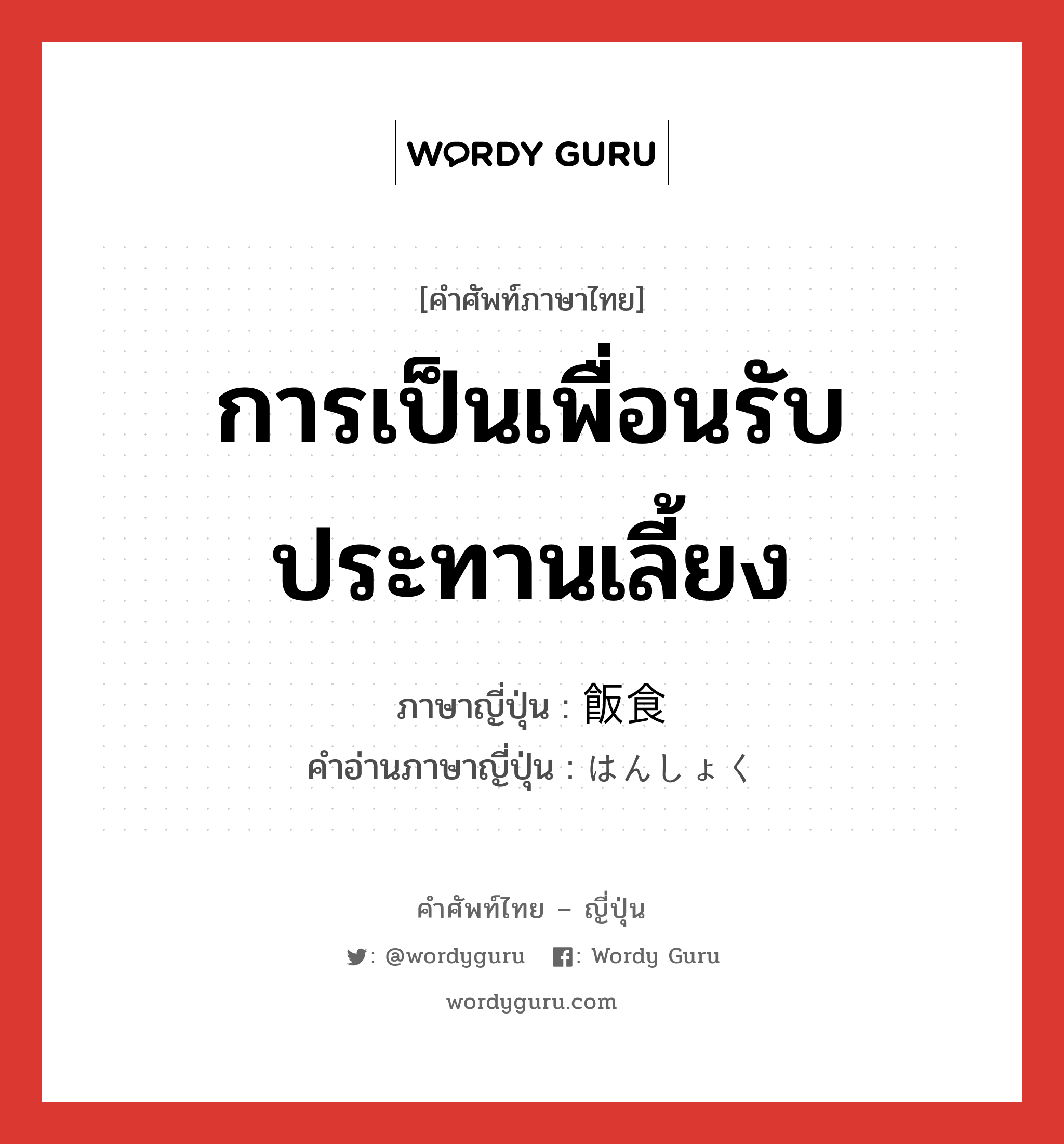 การเป็นเพื่อนรับประทานเลี้ยง ภาษาญี่ปุ่นคืออะไร, คำศัพท์ภาษาไทย - ญี่ปุ่น การเป็นเพื่อนรับประทานเลี้ยง ภาษาญี่ปุ่น 飯食 คำอ่านภาษาญี่ปุ่น はんしょく หมวด n หมวด n