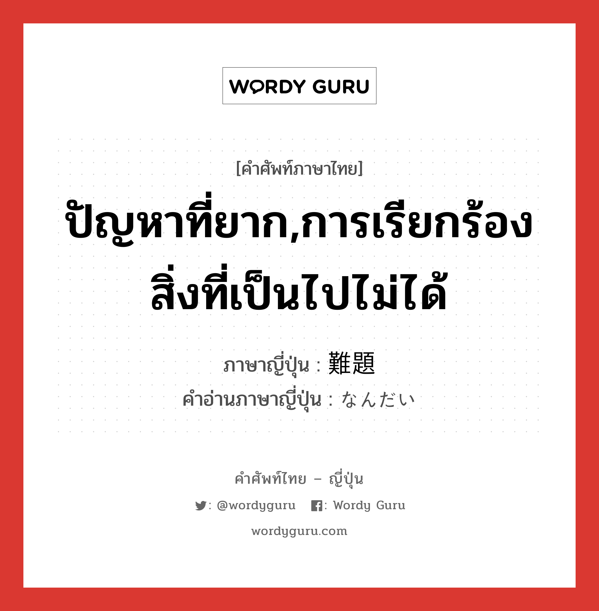 ปัญหาที่ยาก,การเรียกร้องสิ่งที่เป็นไปไม่ได้ ภาษาญี่ปุ่นคืออะไร, คำศัพท์ภาษาไทย - ญี่ปุ่น ปัญหาที่ยาก,การเรียกร้องสิ่งที่เป็นไปไม่ได้ ภาษาญี่ปุ่น 難題 คำอ่านภาษาญี่ปุ่น なんだい หมวด n หมวด n