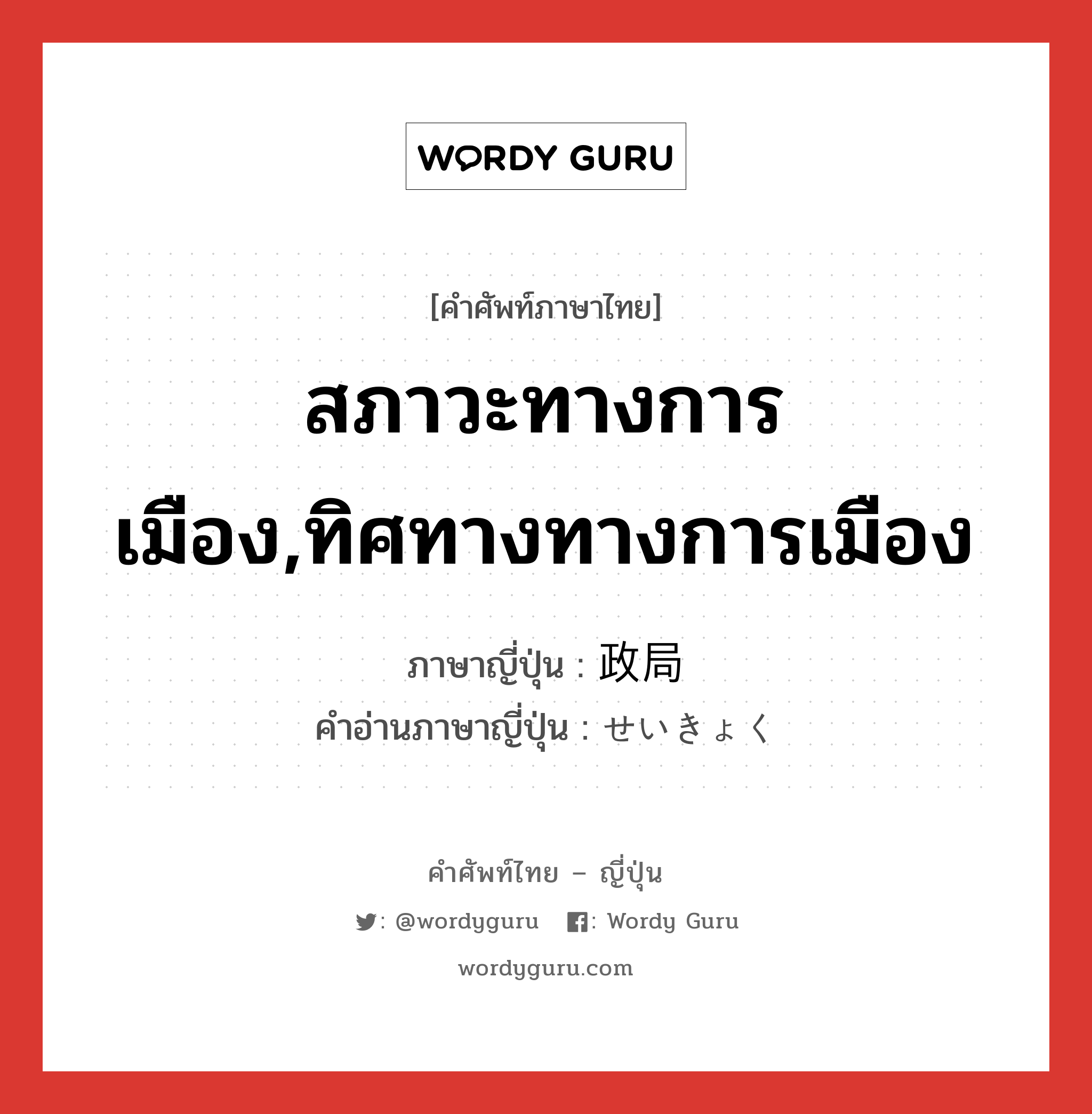 สภาวะทางการเมือง,ทิศทางทางการเมือง ภาษาญี่ปุ่นคืออะไร, คำศัพท์ภาษาไทย - ญี่ปุ่น สภาวะทางการเมือง,ทิศทางทางการเมือง ภาษาญี่ปุ่น 政局 คำอ่านภาษาญี่ปุ่น せいきょく หมวด n หมวด n