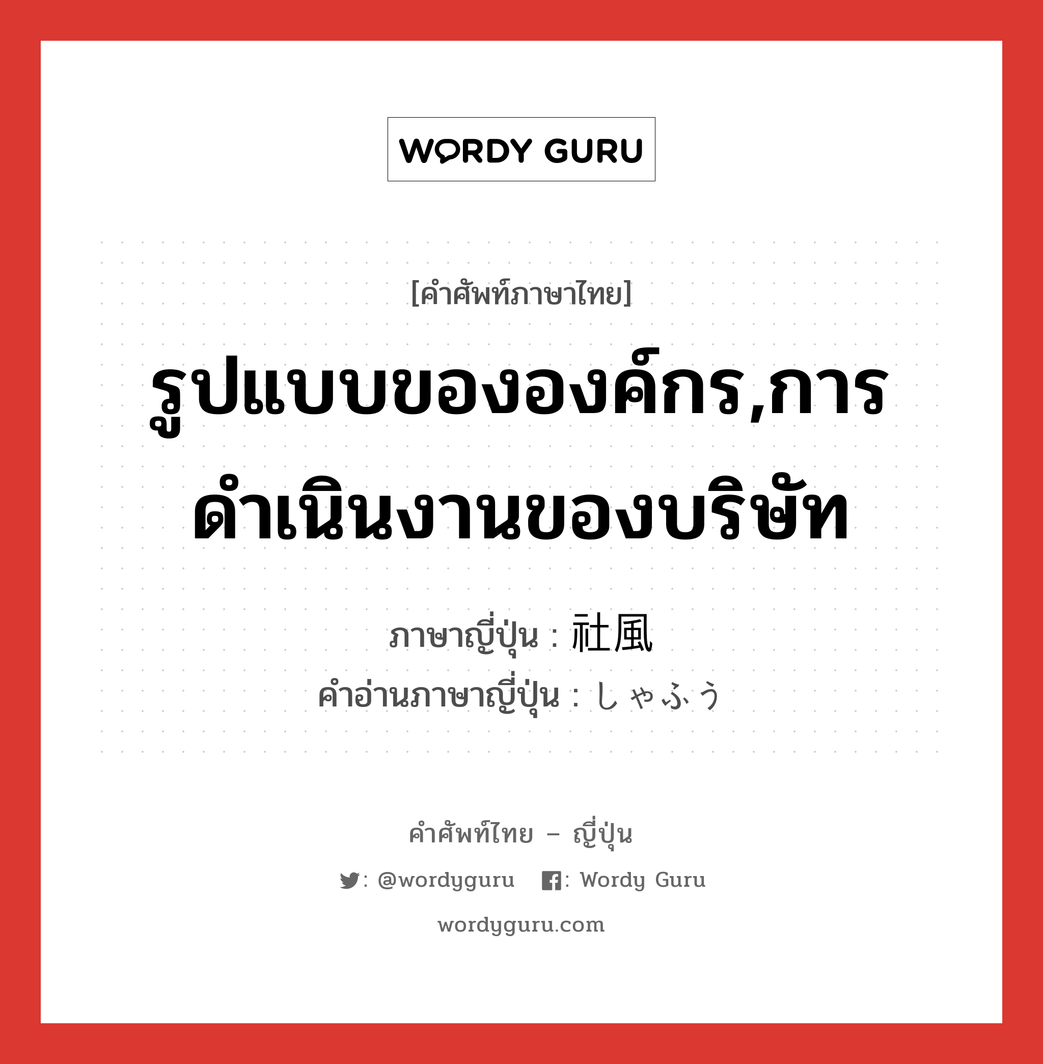 รูปแบบขององค์กร,การดำเนินงานของบริษัท ภาษาญี่ปุ่นคืออะไร, คำศัพท์ภาษาไทย - ญี่ปุ่น รูปแบบขององค์กร,การดำเนินงานของบริษัท ภาษาญี่ปุ่น 社風 คำอ่านภาษาญี่ปุ่น しゃふう หมวด n หมวด n