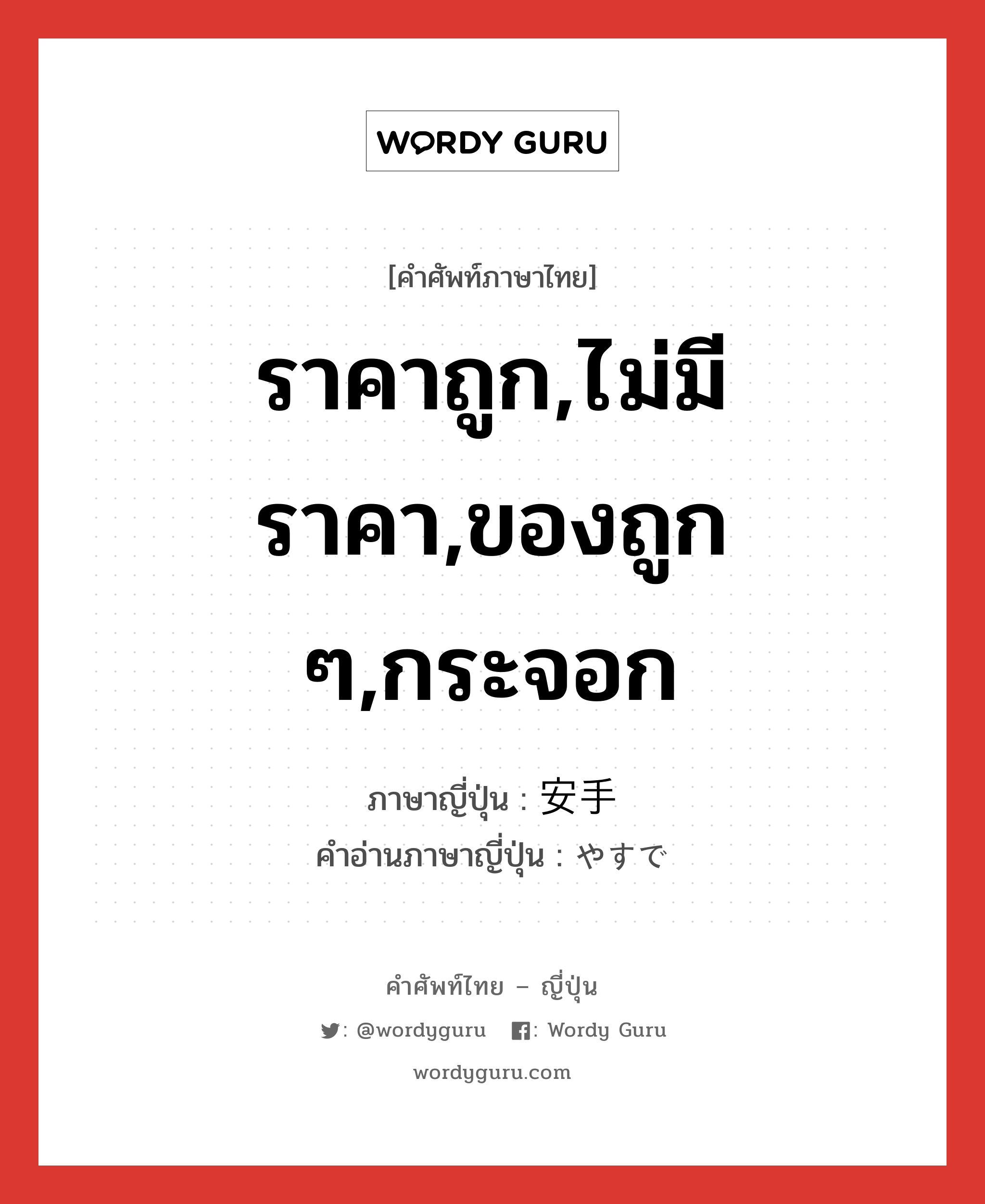 ราคาถูก,ไม่มีราคา,ของถูก ๆ,กระจอก ภาษาญี่ปุ่นคืออะไร, คำศัพท์ภาษาไทย - ญี่ปุ่น ราคาถูก,ไม่มีราคา,ของถูก ๆ,กระจอก ภาษาญี่ปุ่น 安手 คำอ่านภาษาญี่ปุ่น やすで หมวด adj-na หมวด adj-na