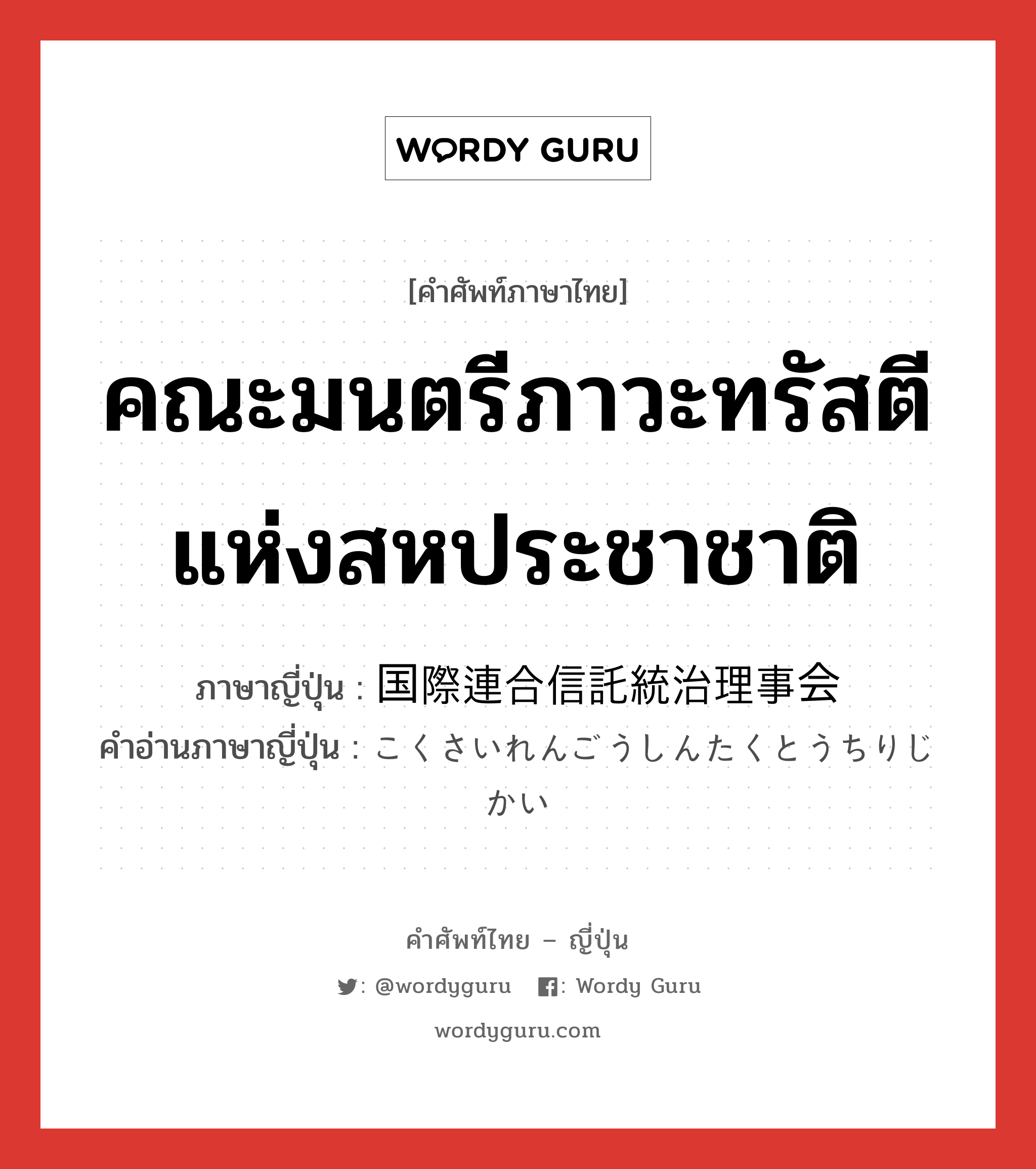 คณะมนตรีภาวะทรัสตีแห่งสหประชาชาติ ภาษาญี่ปุ่นคืออะไร, คำศัพท์ภาษาไทย - ญี่ปุ่น คณะมนตรีภาวะทรัสตีแห่งสหประชาชาติ ภาษาญี่ปุ่น 国際連合信託統治理事会 คำอ่านภาษาญี่ปุ่น こくさいれんごうしんたくとうちりじかい หมวด n หมวด n