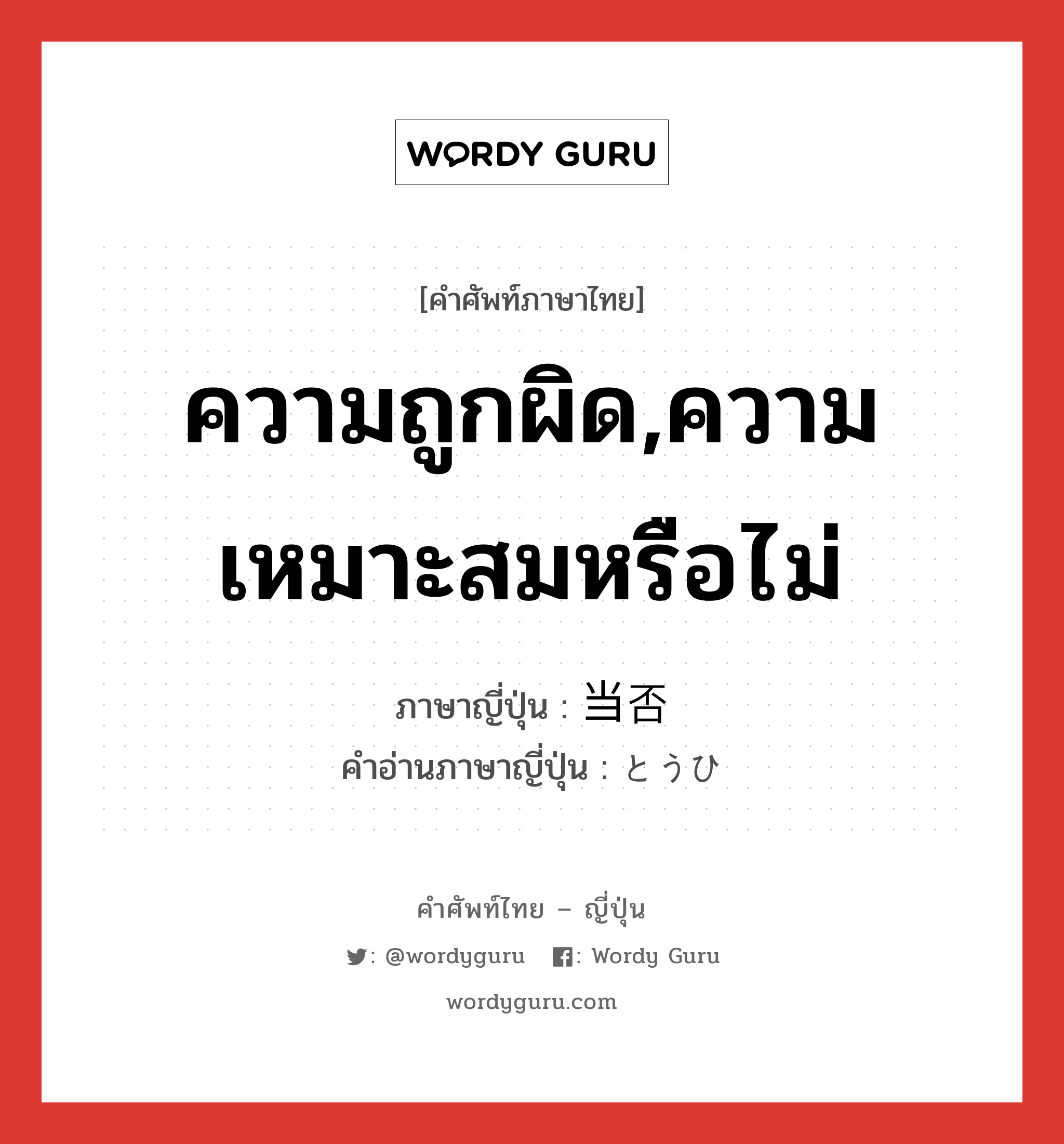 ความถูกผิด,ความเหมาะสมหรือไม่ ภาษาญี่ปุ่นคืออะไร, คำศัพท์ภาษาไทย - ญี่ปุ่น ความถูกผิด,ความเหมาะสมหรือไม่ ภาษาญี่ปุ่น 当否 คำอ่านภาษาญี่ปุ่น とうひ หมวด n หมวด n