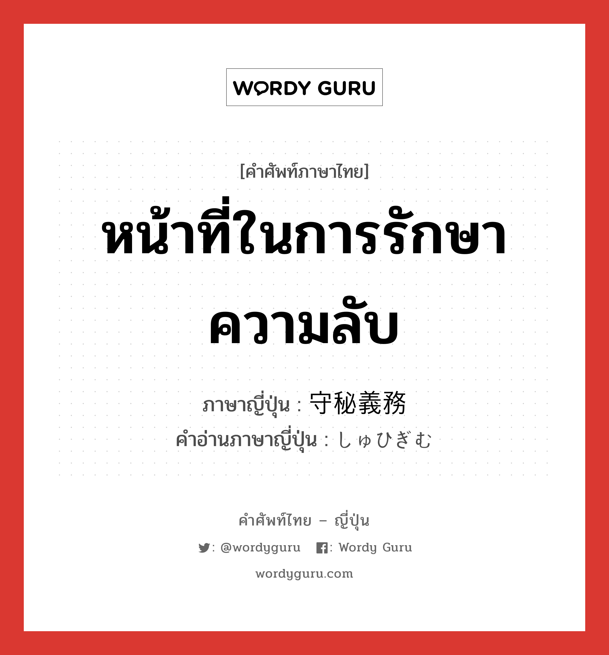 หน้าที่ในการรักษาความลับ ภาษาญี่ปุ่นคืออะไร, คำศัพท์ภาษาไทย - ญี่ปุ่น หน้าที่ในการรักษาความลับ ภาษาญี่ปุ่น 守秘義務 คำอ่านภาษาญี่ปุ่น しゅひぎむ หมวด n หมวด n