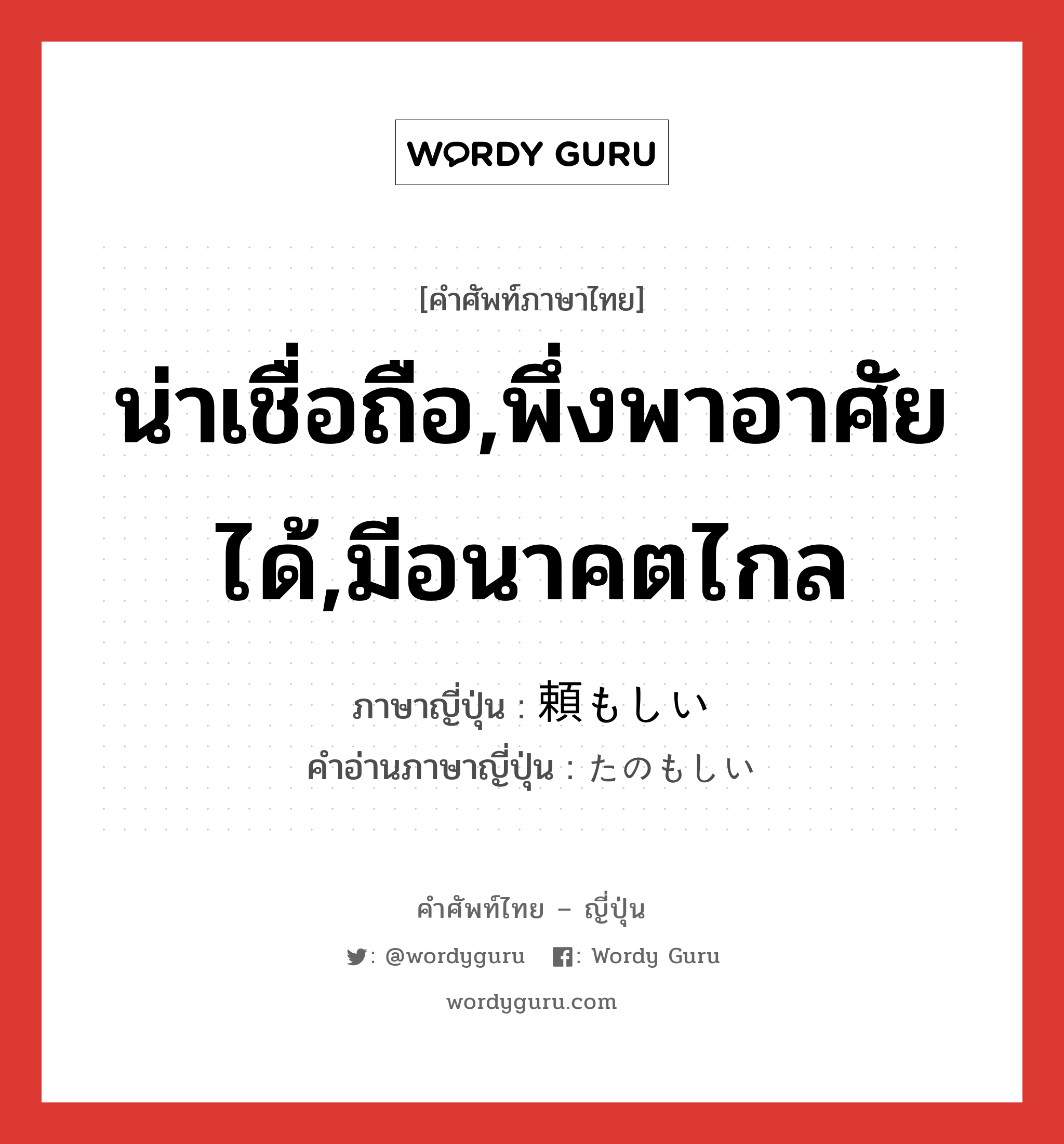 น่าเชื่อถือ,พึ่งพาอาศัยได้,มีอนาคตไกล ภาษาญี่ปุ่นคืออะไร, คำศัพท์ภาษาไทย - ญี่ปุ่น น่าเชื่อถือ,พึ่งพาอาศัยได้,มีอนาคตไกล ภาษาญี่ปุ่น 頼もしい คำอ่านภาษาญี่ปุ่น たのもしい หมวด adj-i หมวด adj-i