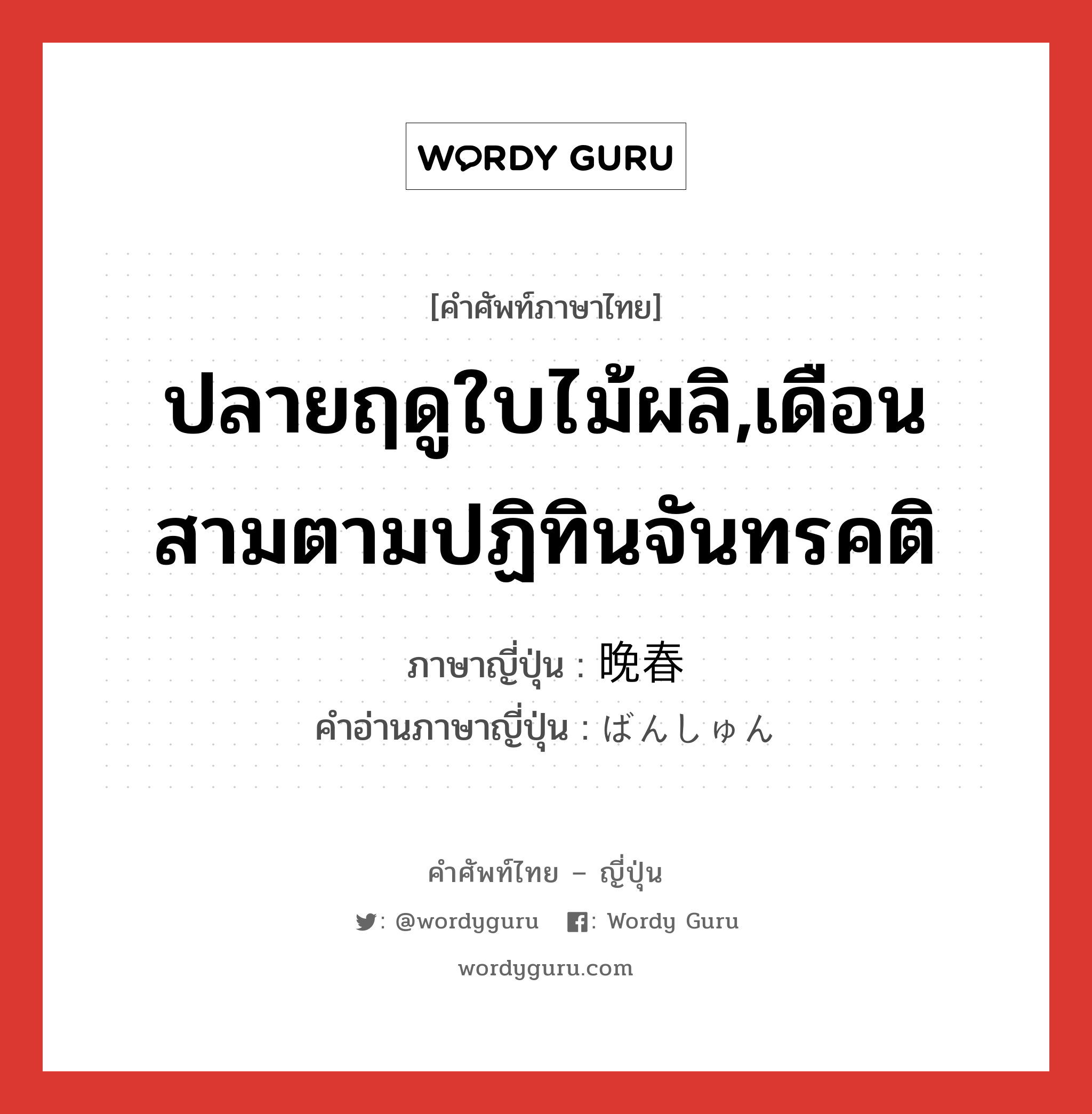 ปลายฤดูใบไม้ผลิ,เดือนสามตามปฏิทินจันทรคติ ภาษาญี่ปุ่นคืออะไร, คำศัพท์ภาษาไทย - ญี่ปุ่น ปลายฤดูใบไม้ผลิ,เดือนสามตามปฏิทินจันทรคติ ภาษาญี่ปุ่น 晩春 คำอ่านภาษาญี่ปุ่น ばんしゅん หมวด n-adv หมวด n-adv