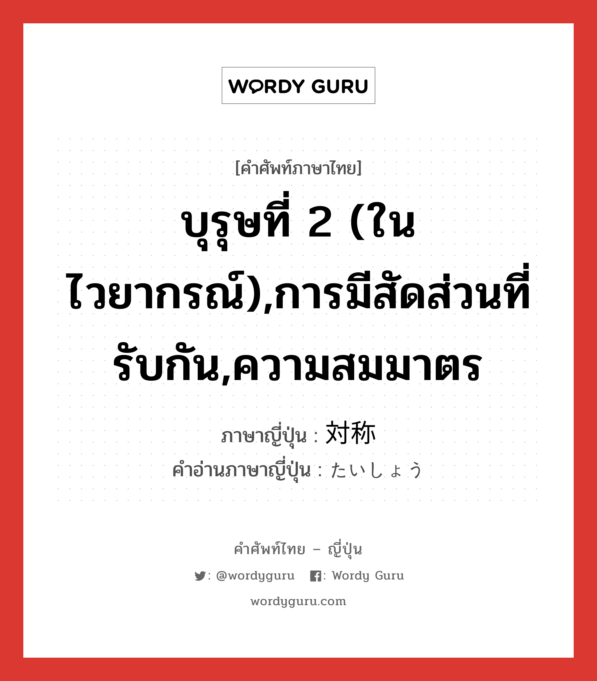 บุรุษที่ 2 (ในไวยากรณ์),การมีสัดส่วนที่รับกัน,ความสมมาตร ภาษาญี่ปุ่นคืออะไร, คำศัพท์ภาษาไทย - ญี่ปุ่น บุรุษที่ 2 (ในไวยากรณ์),การมีสัดส่วนที่รับกัน,ความสมมาตร ภาษาญี่ปุ่น 対称 คำอ่านภาษาญี่ปุ่น たいしょう หมวด n หมวด n