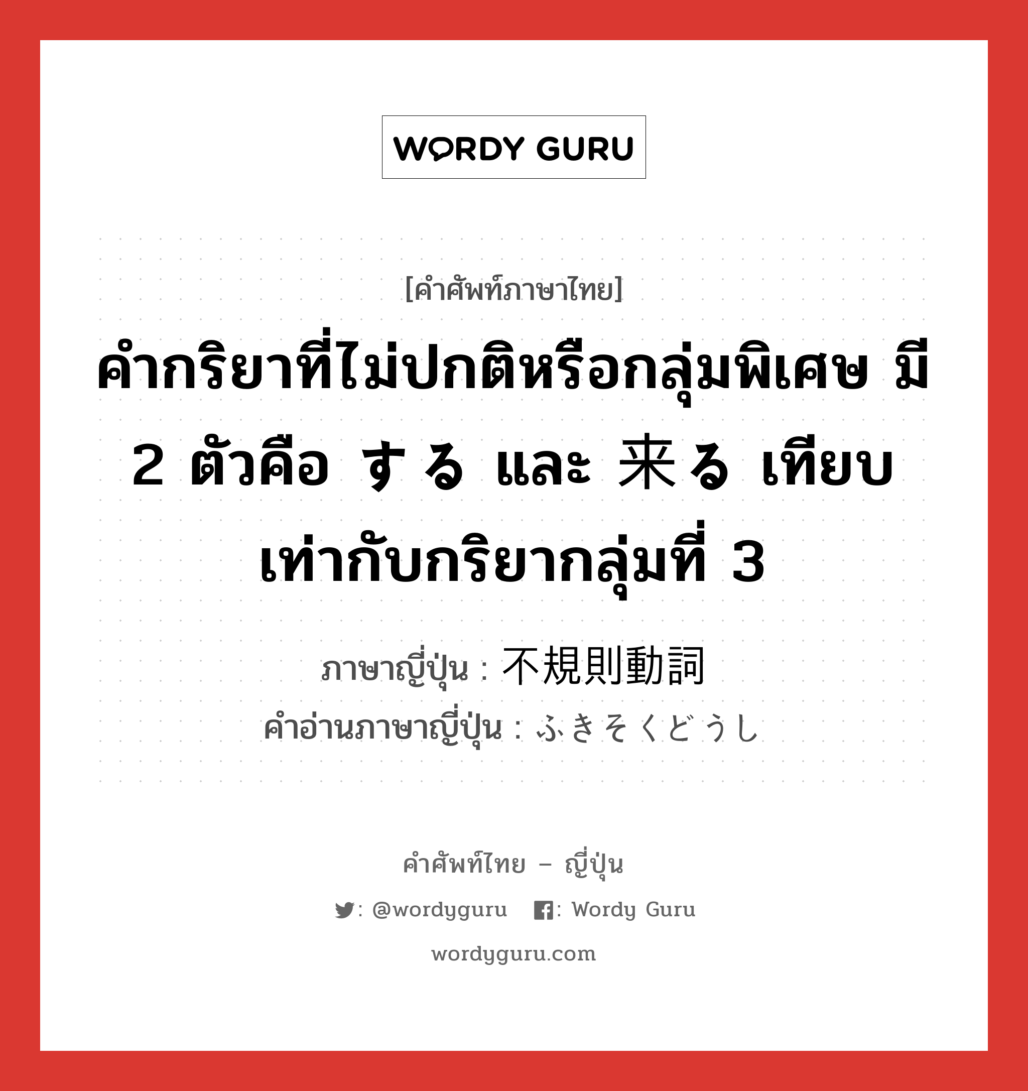 คำกริยาที่ไม่ปกติหรือกลุ่มพิเศษ มี 2 ตัวคือ する และ 来る เทียบเท่ากับกริยากลุ่มที่ 3 ภาษาญี่ปุ่นคืออะไร, คำศัพท์ภาษาไทย - ญี่ปุ่น คำกริยาที่ไม่ปกติหรือกลุ่มพิเศษ มี 2 ตัวคือ する และ 来る เทียบเท่ากับกริยากลุ่มที่ 3 ภาษาญี่ปุ่น 不規則動詞 คำอ่านภาษาญี่ปุ่น ふきそくどうし หมวด n หมวด n