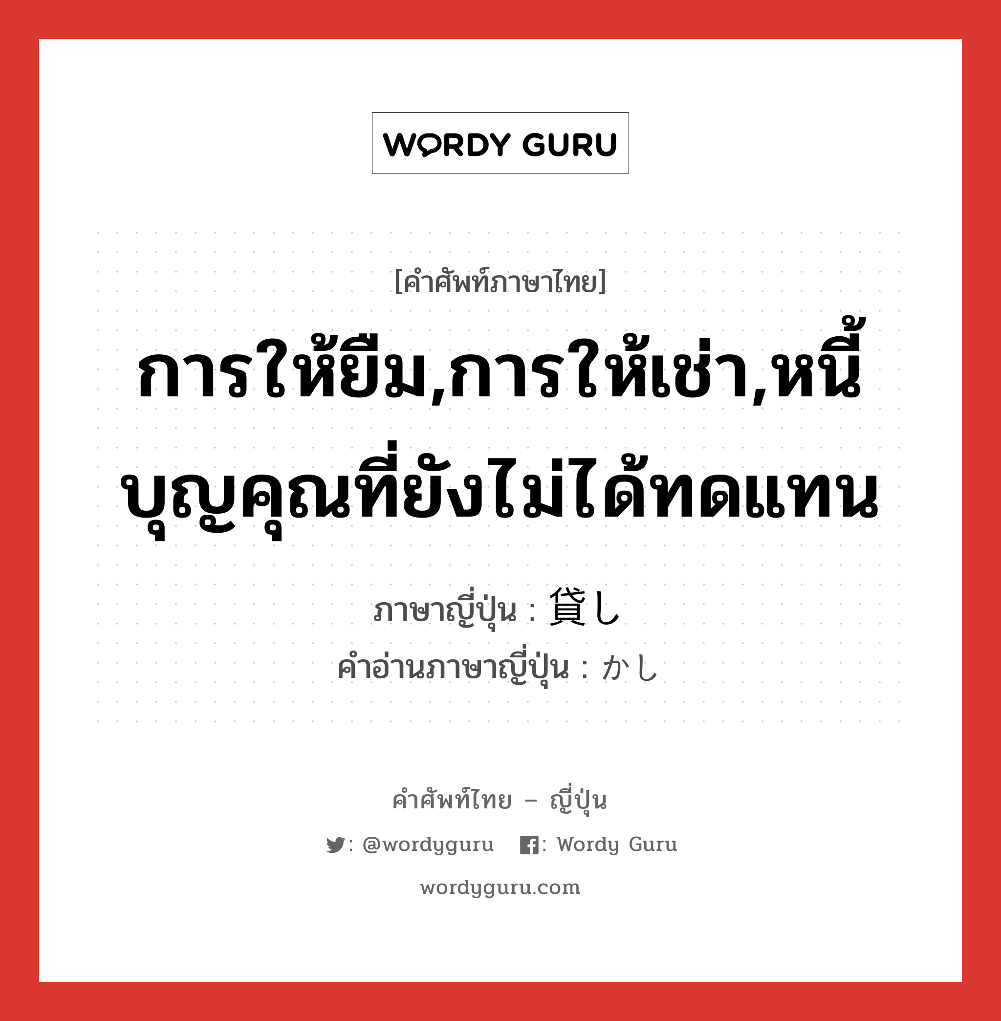 การให้ยืม,การให้เช่า,หนี้บุญคุณที่ยังไม่ได้ทดแทน ภาษาญี่ปุ่นคืออะไร, คำศัพท์ภาษาไทย - ญี่ปุ่น การให้ยืม,การให้เช่า,หนี้บุญคุณที่ยังไม่ได้ทดแทน ภาษาญี่ปุ่น 貸し คำอ่านภาษาญี่ปุ่น かし หมวด n หมวด n