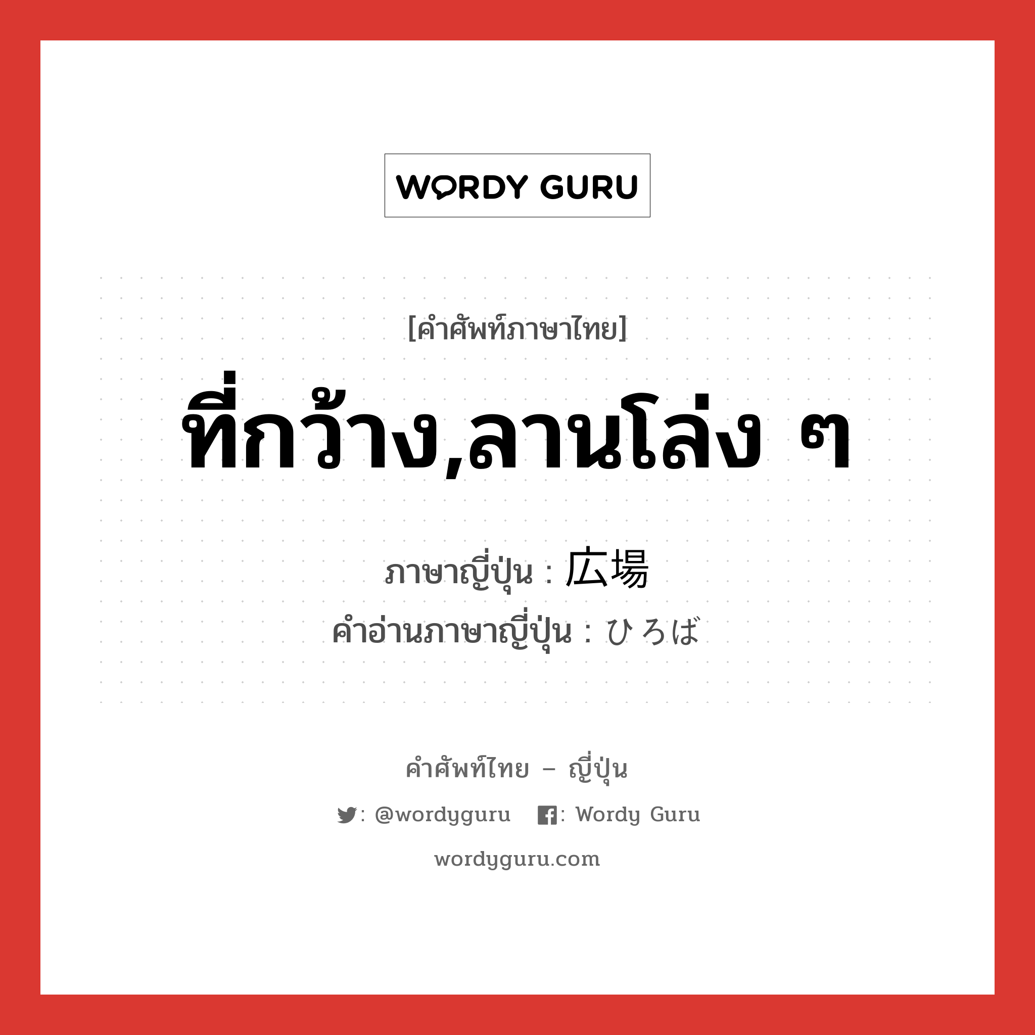 ที่กว้าง,ลานโล่ง ๆ ภาษาญี่ปุ่นคืออะไร, คำศัพท์ภาษาไทย - ญี่ปุ่น ที่กว้าง,ลานโล่ง ๆ ภาษาญี่ปุ่น 広場 คำอ่านภาษาญี่ปุ่น ひろば หมวด n หมวด n