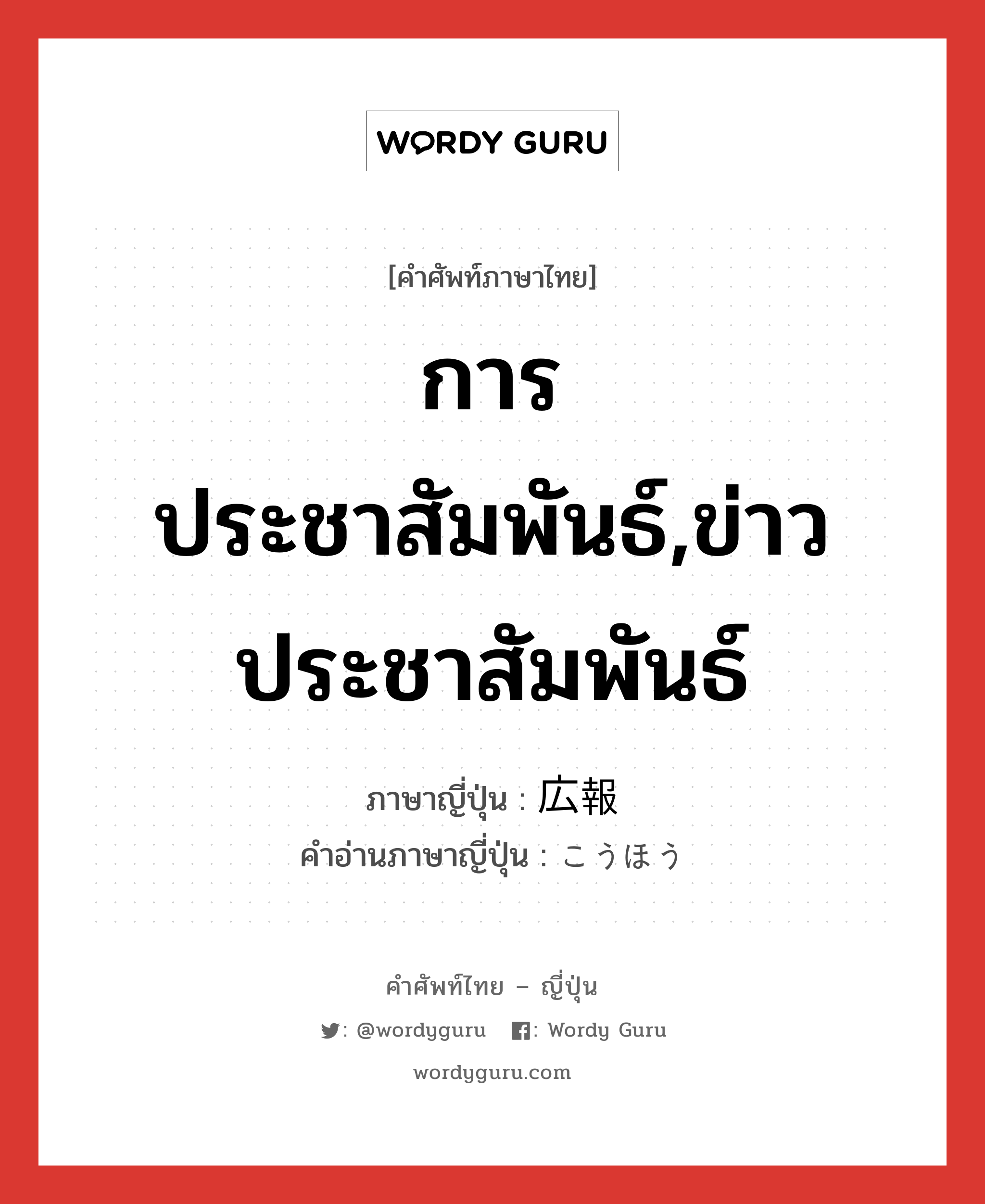 การประชาสัมพันธ์,ข่าวประชาสัมพันธ์ ภาษาญี่ปุ่นคืออะไร, คำศัพท์ภาษาไทย - ญี่ปุ่น การประชาสัมพันธ์,ข่าวประชาสัมพันธ์ ภาษาญี่ปุ่น 広報 คำอ่านภาษาญี่ปุ่น こうほう หมวด n หมวด n