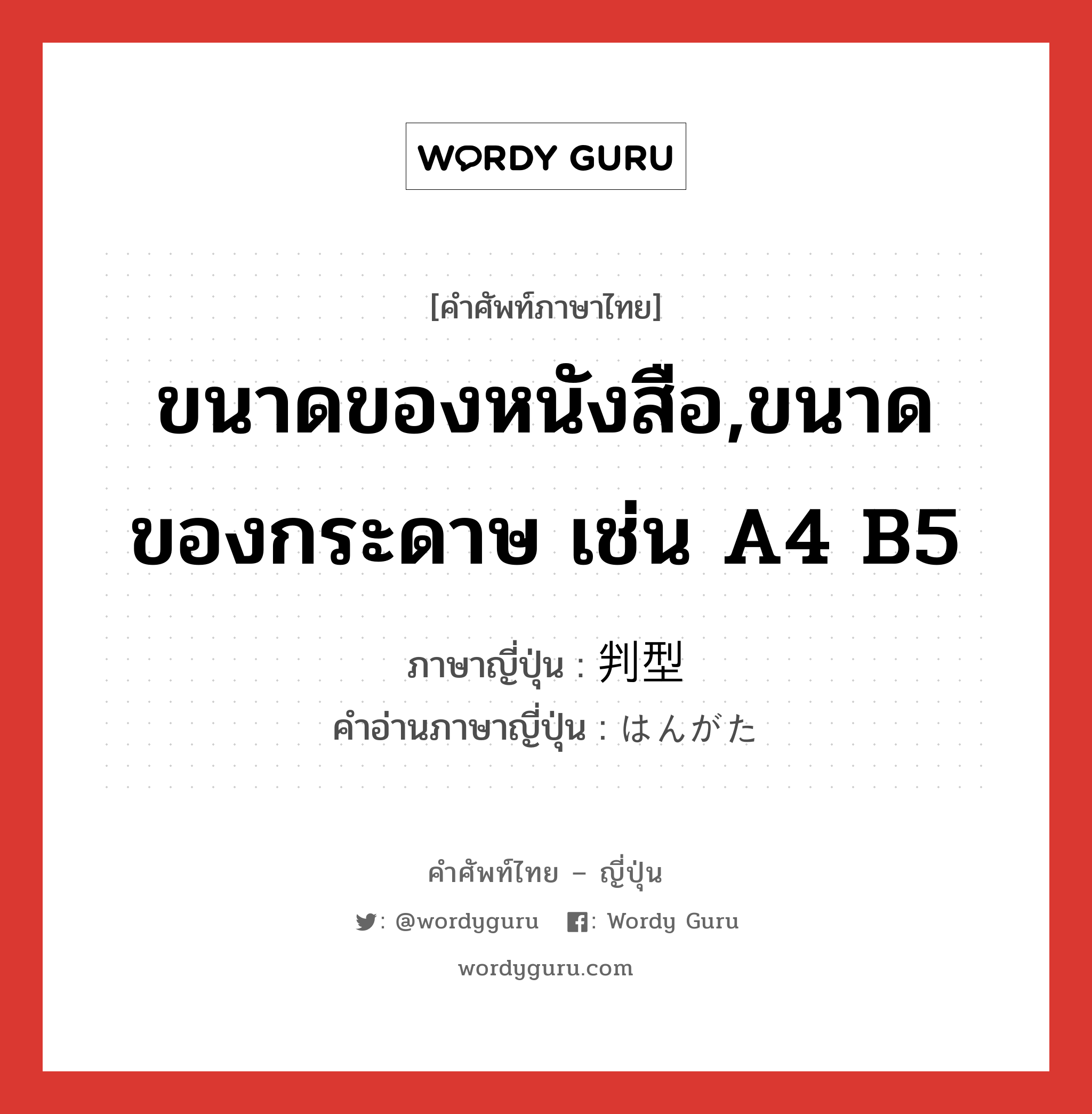 ขนาดของหนังสือ,ขนาดของกระดาษ เช่น A4 B5 ภาษาญี่ปุ่นคืออะไร, คำศัพท์ภาษาไทย - ญี่ปุ่น ขนาดของหนังสือ,ขนาดของกระดาษ เช่น A4 B5 ภาษาญี่ปุ่น 判型 คำอ่านภาษาญี่ปุ่น はんがた หมวด n หมวด n