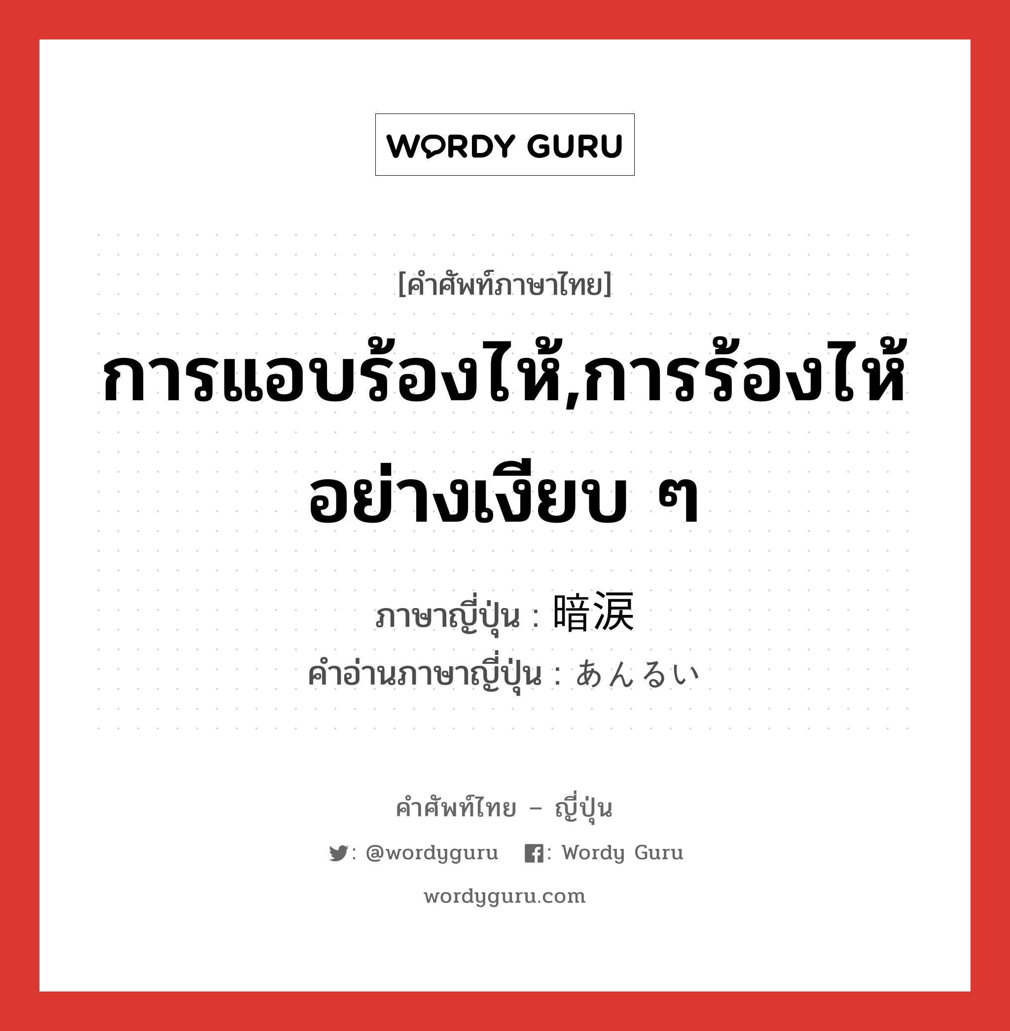 การแอบร้องไห้,การร้องไห้อย่างเงียบ ๆ ภาษาญี่ปุ่นคืออะไร, คำศัพท์ภาษาไทย - ญี่ปุ่น การแอบร้องไห้,การร้องไห้อย่างเงียบ ๆ ภาษาญี่ปุ่น 暗涙 คำอ่านภาษาญี่ปุ่น あんるい หมวด n หมวด n