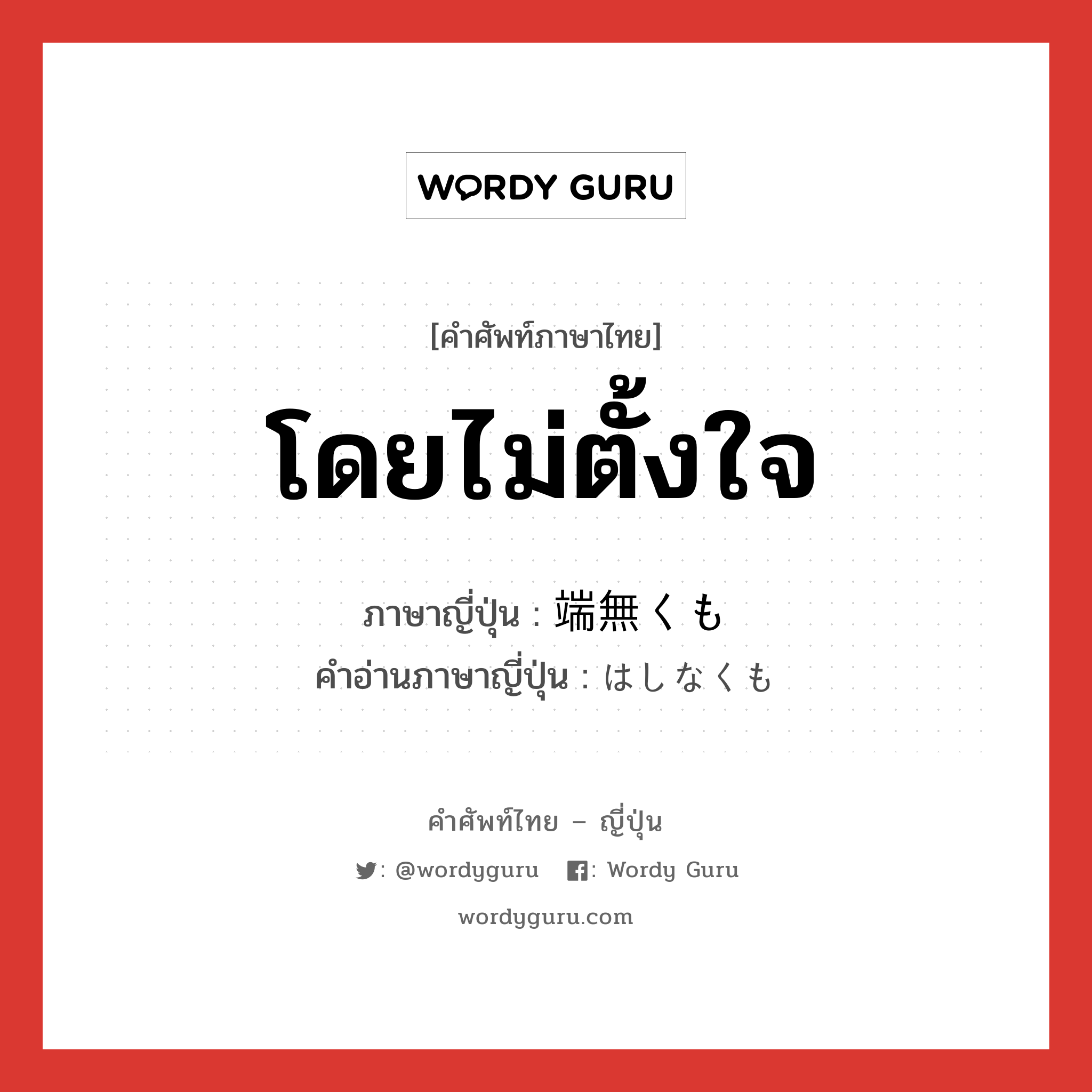 โดยไม่ตั้งใจ ภาษาญี่ปุ่นคืออะไร, คำศัพท์ภาษาไทย - ญี่ปุ่น โดยไม่ตั้งใจ ภาษาญี่ปุ่น 端無くも คำอ่านภาษาญี่ปุ่น はしなくも หมวด adv หมวด adv