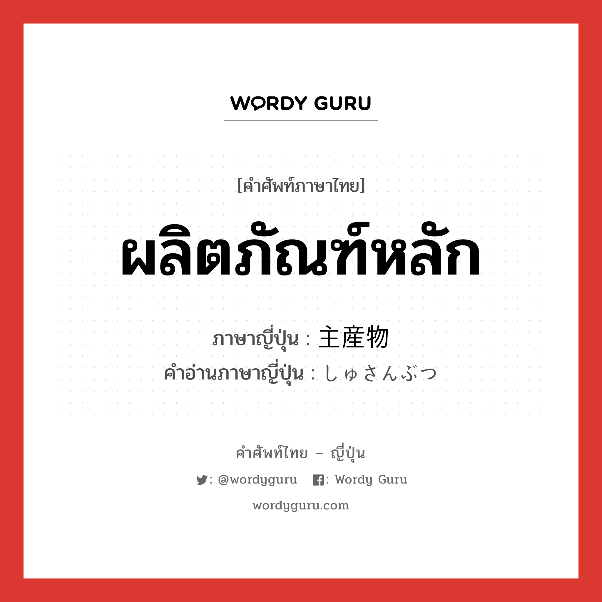 ผลิตภัณฑ์หลัก ภาษาญี่ปุ่นคืออะไร, คำศัพท์ภาษาไทย - ญี่ปุ่น ผลิตภัณฑ์หลัก ภาษาญี่ปุ่น 主産物 คำอ่านภาษาญี่ปุ่น しゅさんぶつ หมวด n หมวด n