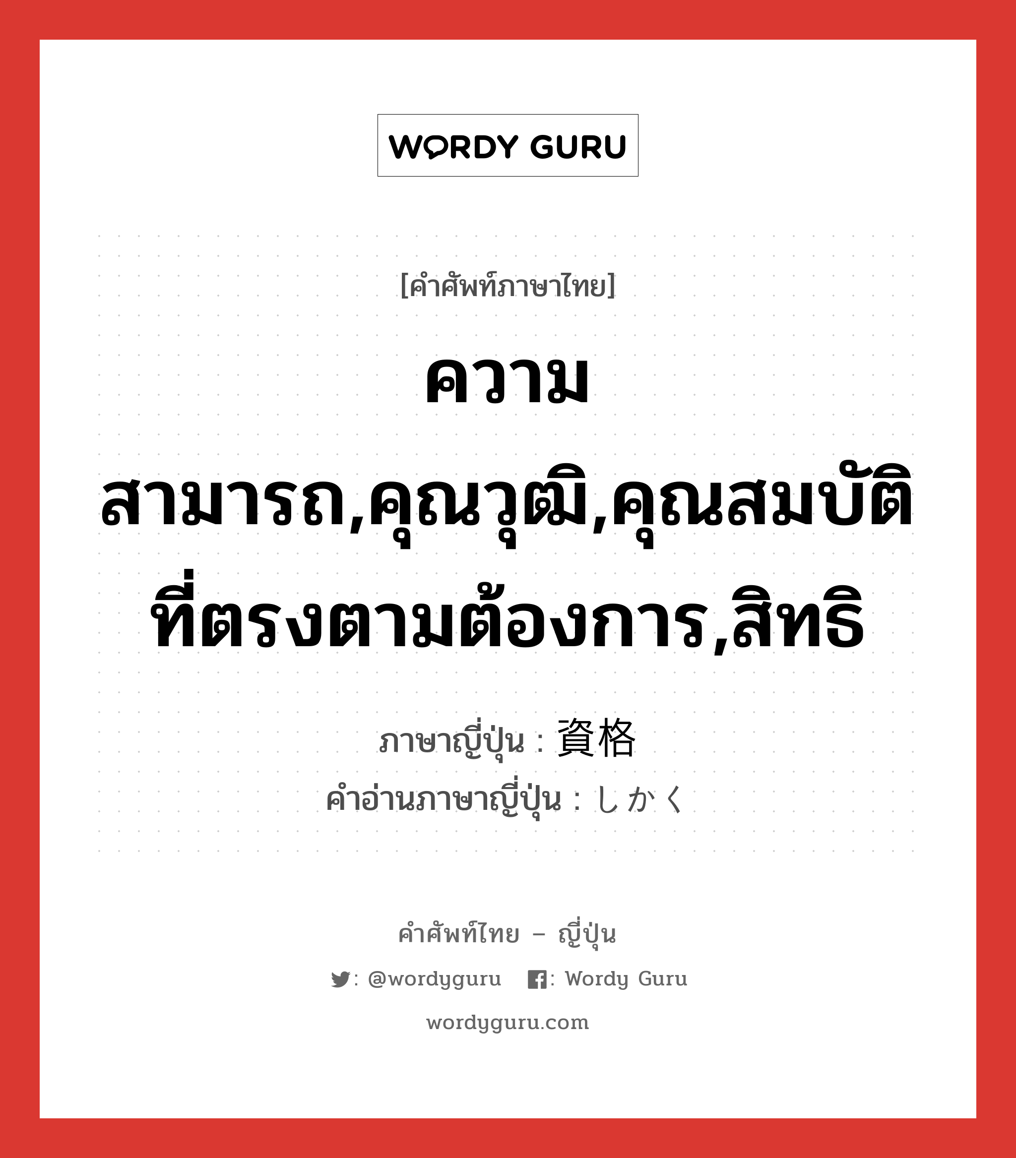 ความสามารถ,คุณวุฒิ,คุณสมบัติที่ตรงตามต้องการ,สิทธิ ภาษาญี่ปุ่นคืออะไร, คำศัพท์ภาษาไทย - ญี่ปุ่น ความสามารถ,คุณวุฒิ,คุณสมบัติที่ตรงตามต้องการ,สิทธิ ภาษาญี่ปุ่น 資格 คำอ่านภาษาญี่ปุ่น しかく หมวด n หมวด n