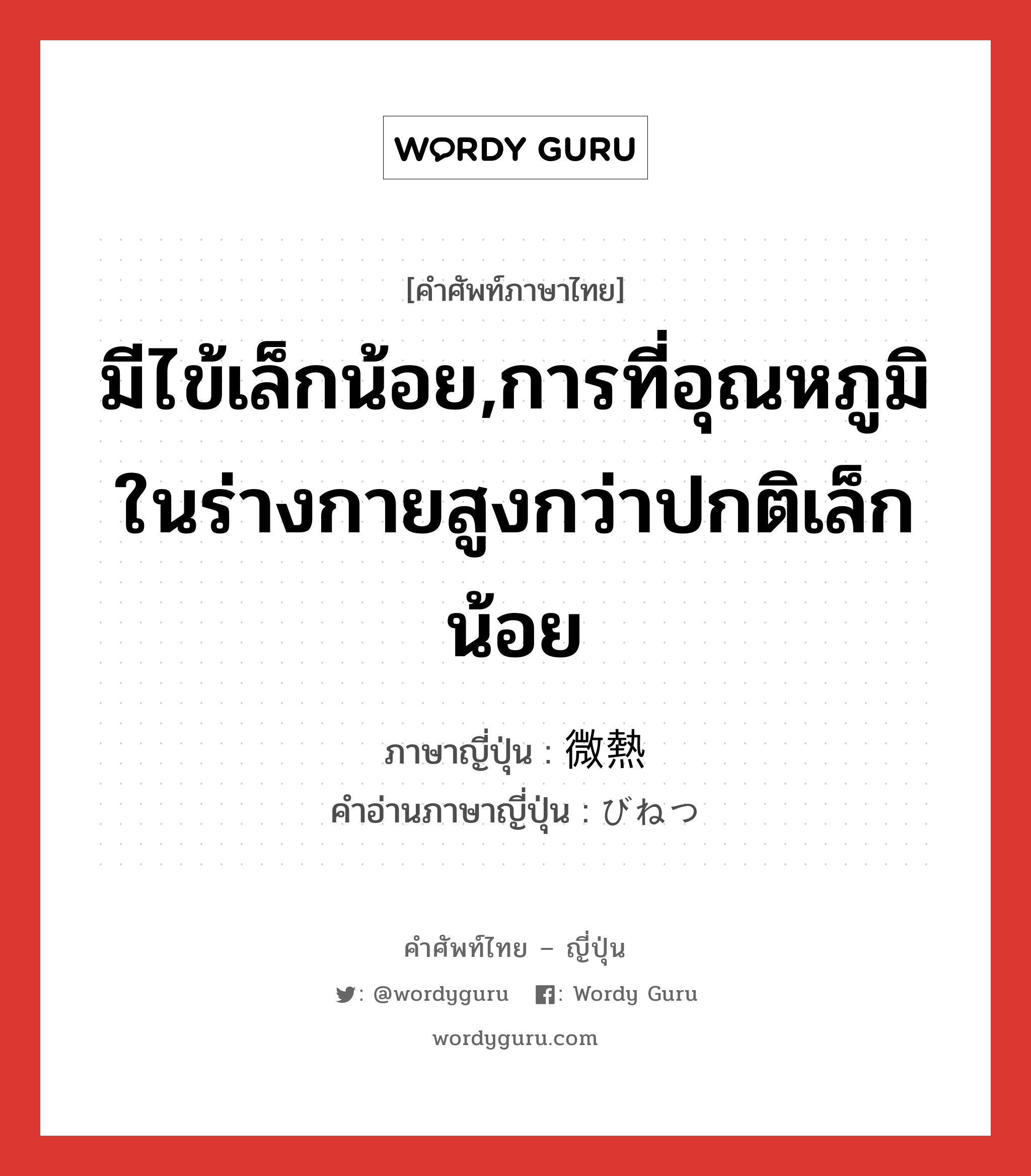 มีไข้เล็กน้อย,การที่อุณหภูมิในร่างกายสูงกว่าปกติเล็กน้อย ภาษาญี่ปุ่นคืออะไร, คำศัพท์ภาษาไทย - ญี่ปุ่น มีไข้เล็กน้อย,การที่อุณหภูมิในร่างกายสูงกว่าปกติเล็กน้อย ภาษาญี่ปุ่น 微熱 คำอ่านภาษาญี่ปุ่น びねつ หมวด n หมวด n