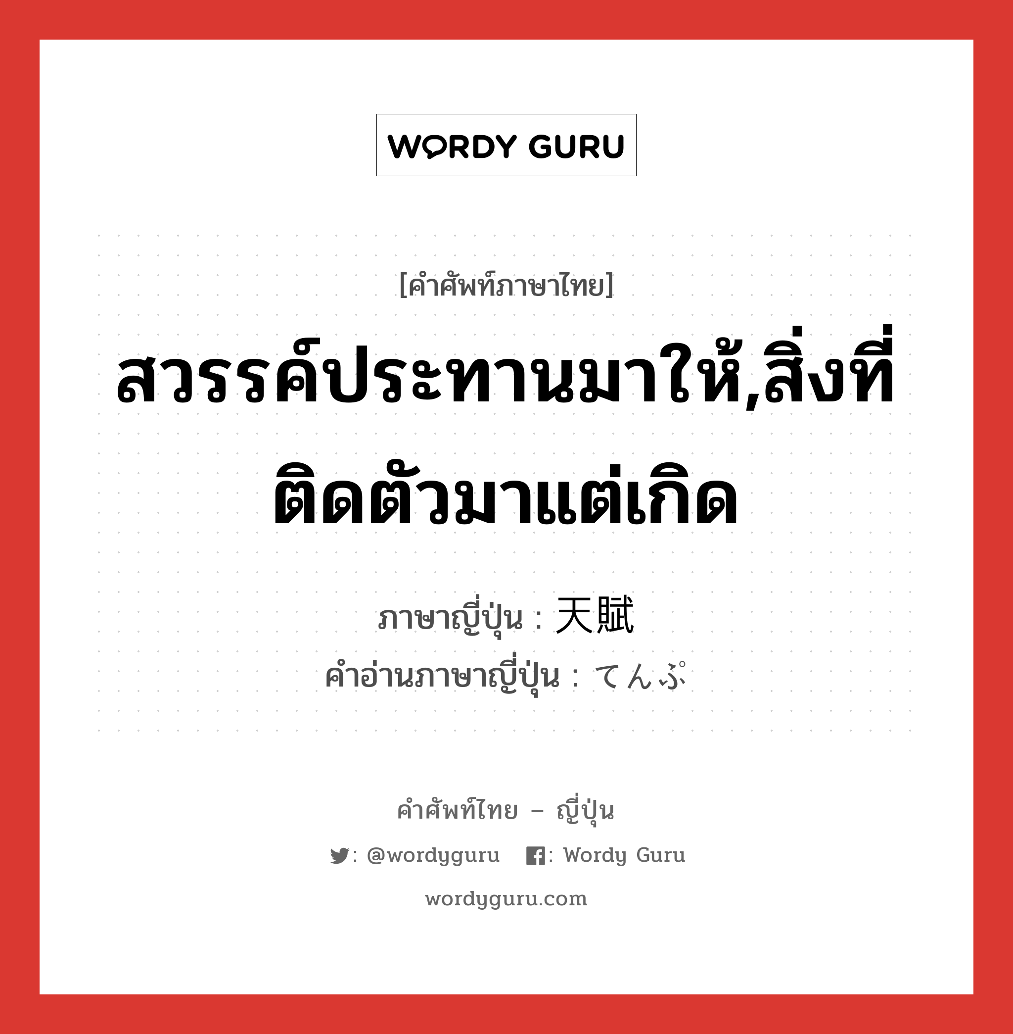 สวรรค์ประทานมาให้,สิ่งที่ติดตัวมาแต่เกิด ภาษาญี่ปุ่นคืออะไร, คำศัพท์ภาษาไทย - ญี่ปุ่น สวรรค์ประทานมาให้,สิ่งที่ติดตัวมาแต่เกิด ภาษาญี่ปุ่น 天賦 คำอ่านภาษาญี่ปุ่น てんぷ หมวด n หมวด n