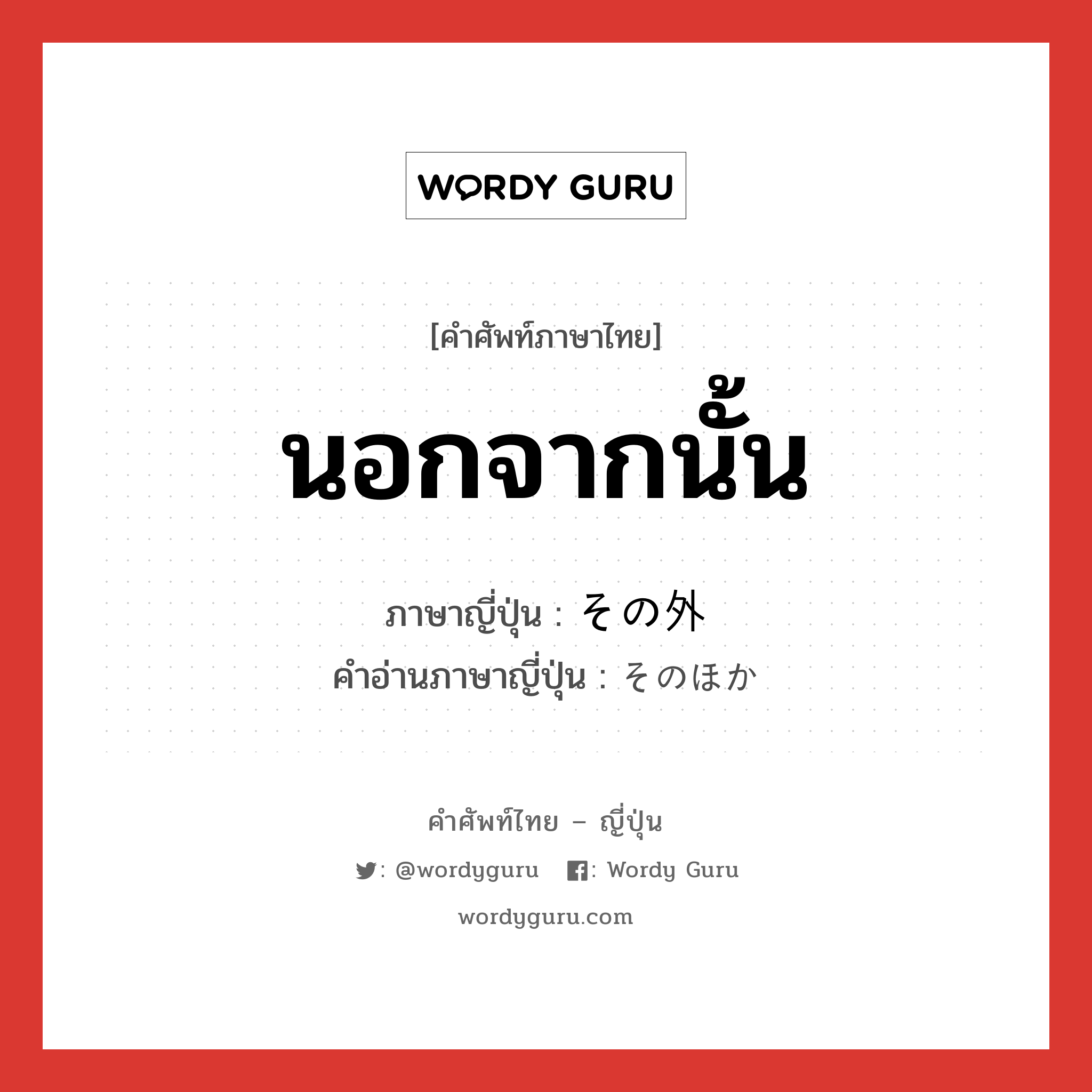 นอกจากนั้น ภาษาญี่ปุ่นคืออะไร, คำศัพท์ภาษาไทย - ญี่ปุ่น นอกจากนั้น ภาษาญี่ปุ่น その外 คำอ่านภาษาญี่ปุ่น そのほか หมวด n-adv หมวด n-adv