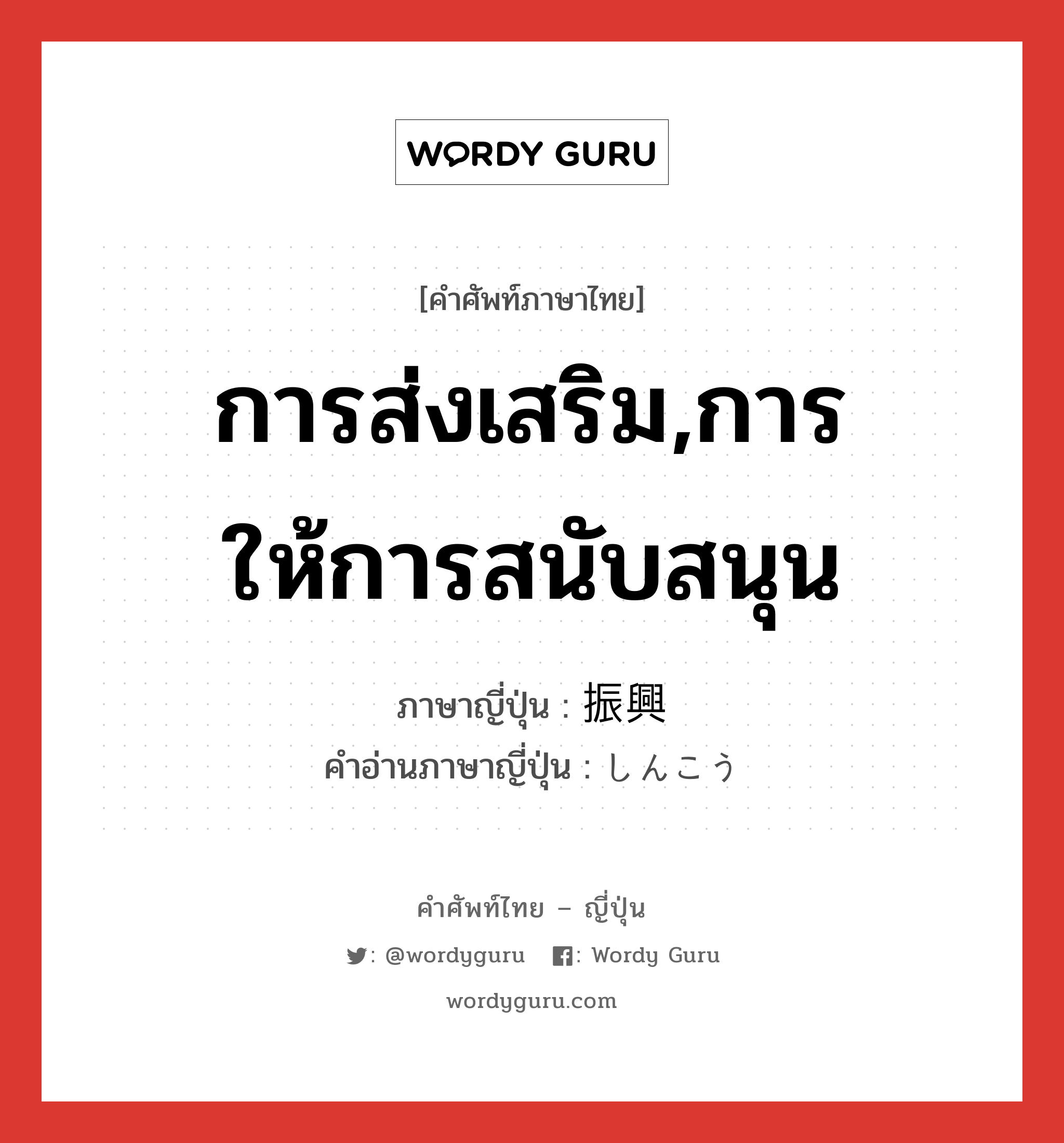 การส่งเสริม,การให้การสนับสนุน ภาษาญี่ปุ่นคืออะไร, คำศัพท์ภาษาไทย - ญี่ปุ่น การส่งเสริม,การให้การสนับสนุน ภาษาญี่ปุ่น 振興 คำอ่านภาษาญี่ปุ่น しんこう หมวด n หมวด n