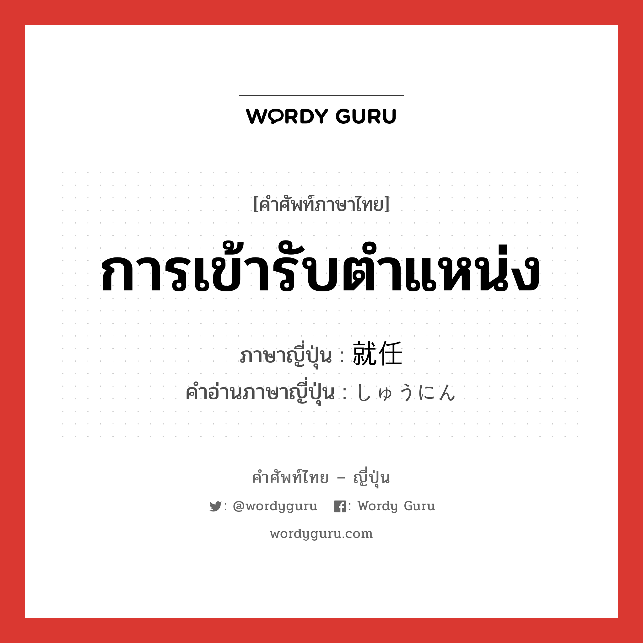 การเข้ารับตำแหน่ง ภาษาญี่ปุ่นคืออะไร, คำศัพท์ภาษาไทย - ญี่ปุ่น การเข้ารับตำแหน่ง ภาษาญี่ปุ่น 就任 คำอ่านภาษาญี่ปุ่น しゅうにん หมวด n หมวด n