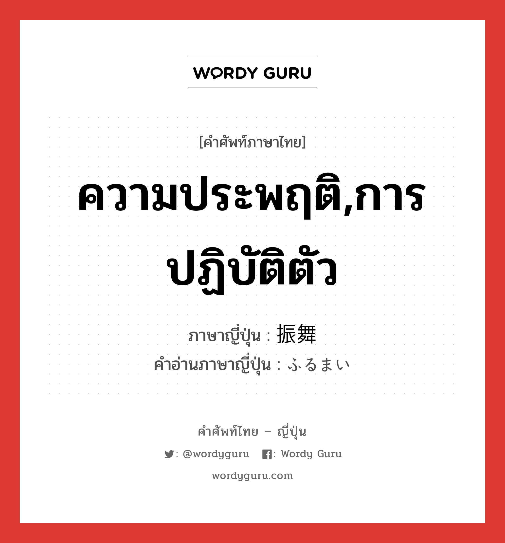 ความประพฤติ,การปฏิบัติตัว ภาษาญี่ปุ่นคืออะไร, คำศัพท์ภาษาไทย - ญี่ปุ่น ความประพฤติ,การปฏิบัติตัว ภาษาญี่ปุ่น 振舞 คำอ่านภาษาญี่ปุ่น ふるまい หมวด n หมวด n