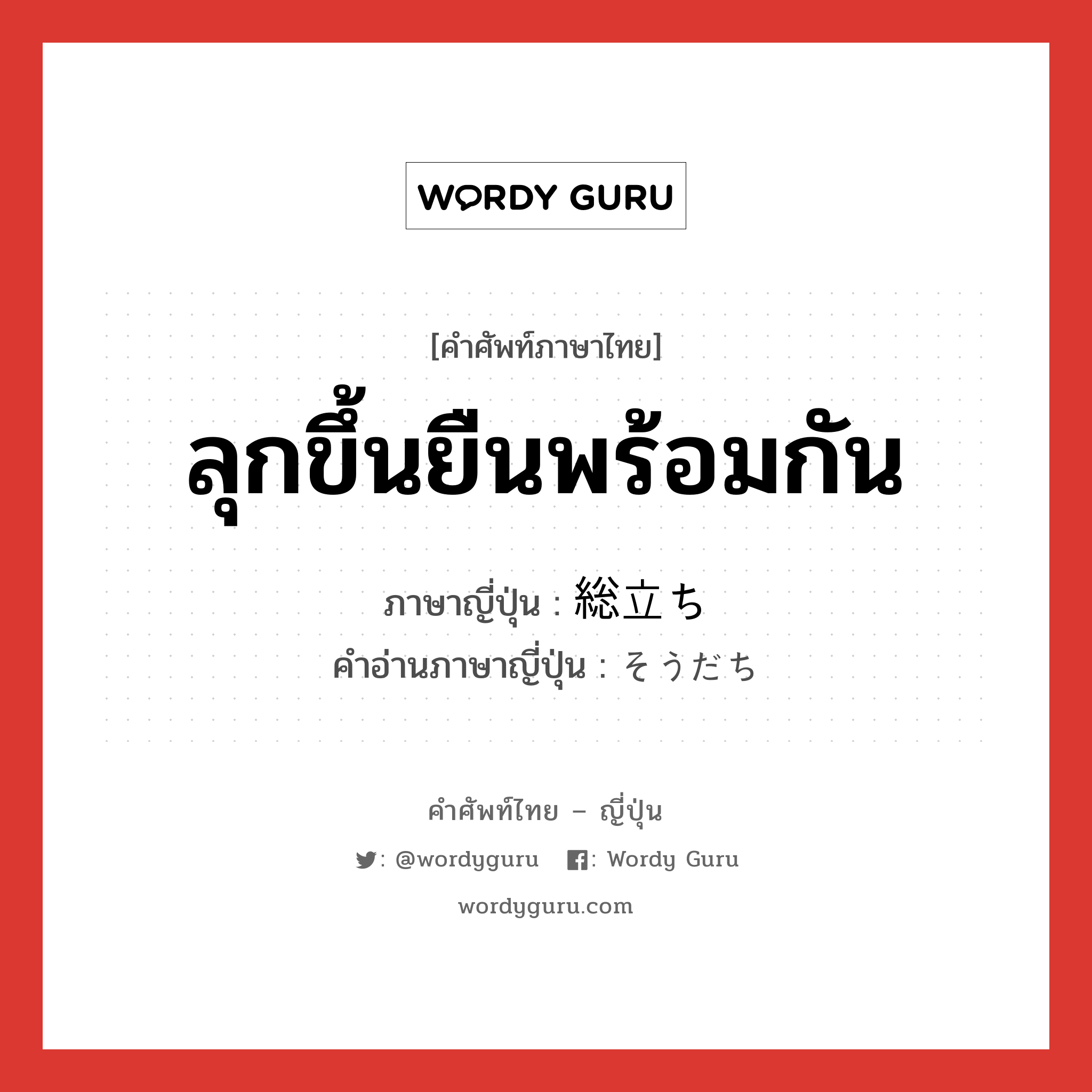 ลุกขึ้นยืนพร้อมกัน ภาษาญี่ปุ่นคืออะไร, คำศัพท์ภาษาไทย - ญี่ปุ่น ลุกขึ้นยืนพร้อมกัน ภาษาญี่ปุ่น 総立ち คำอ่านภาษาญี่ปุ่น そうだち หมวด n หมวด n