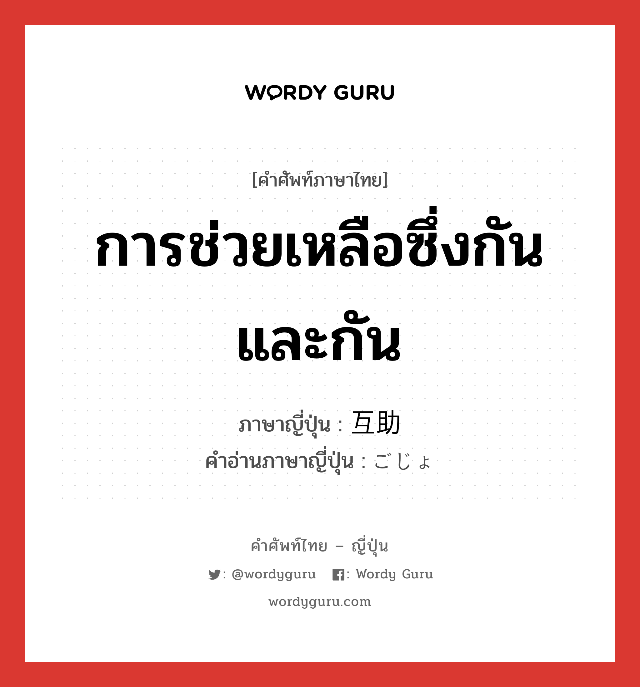 การช่วยเหลือซึ่งกันและกัน ภาษาญี่ปุ่นคืออะไร, คำศัพท์ภาษาไทย - ญี่ปุ่น การช่วยเหลือซึ่งกันและกัน ภาษาญี่ปุ่น 互助 คำอ่านภาษาญี่ปุ่น ごじょ หมวด n หมวด n