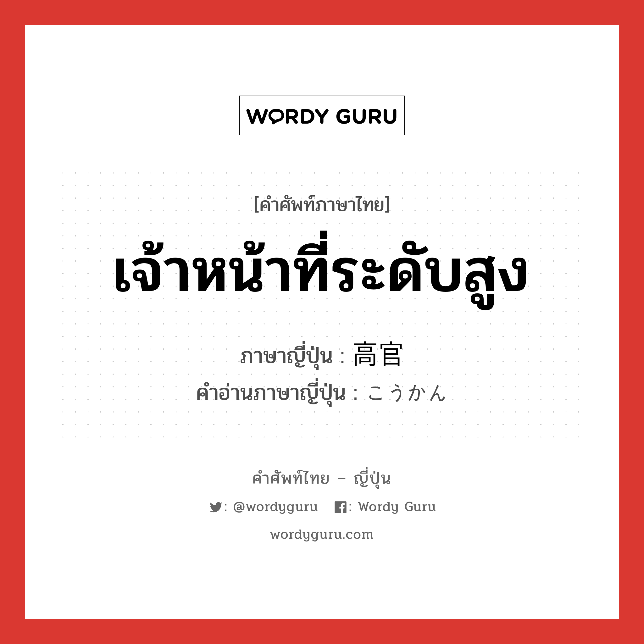 เจ้าหน้าที่ระดับสูง ภาษาญี่ปุ่นคืออะไร, คำศัพท์ภาษาไทย - ญี่ปุ่น เจ้าหน้าที่ระดับสูง ภาษาญี่ปุ่น 高官 คำอ่านภาษาญี่ปุ่น こうかん หมวด n หมวด n