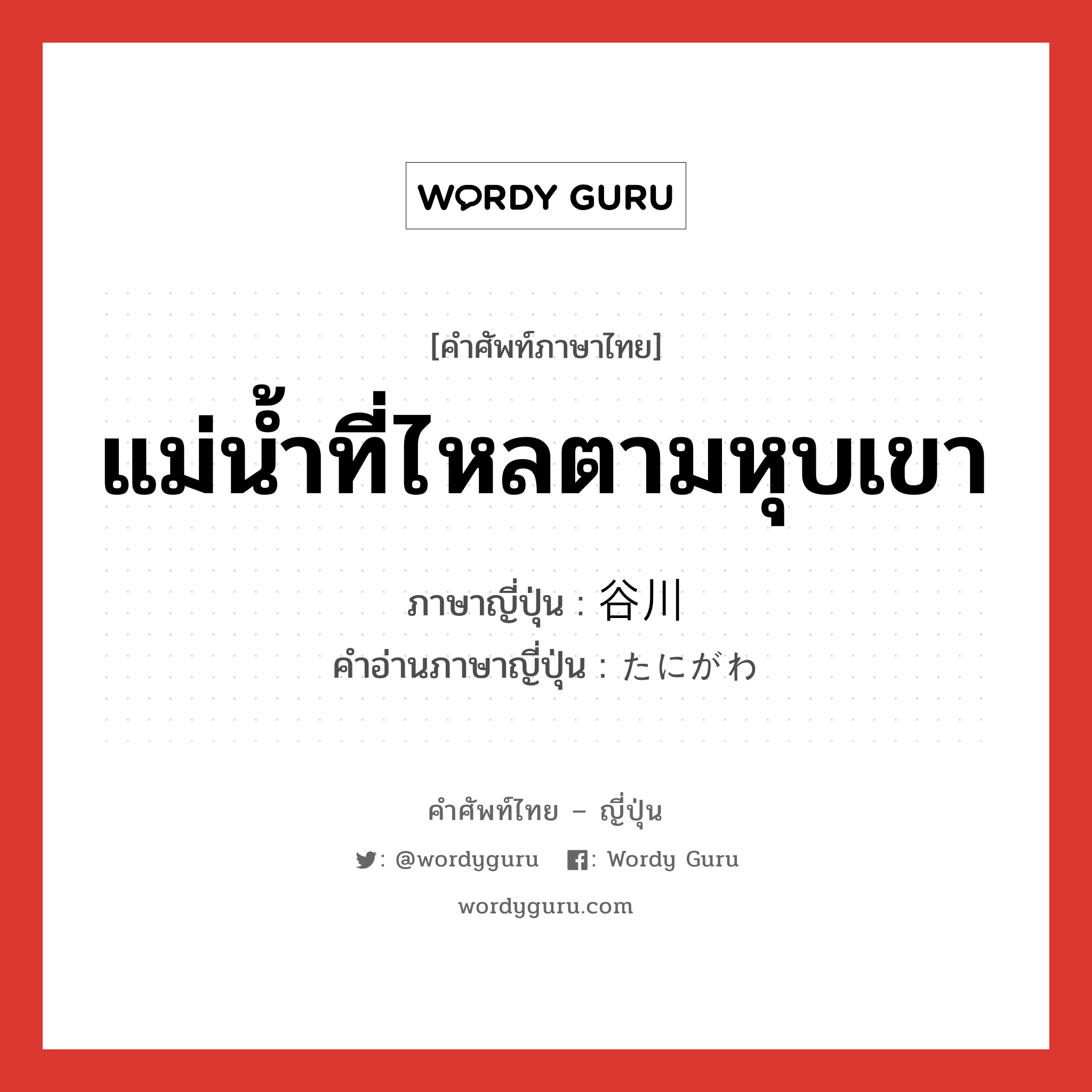 แม่น้ำที่ไหลตามหุบเขา ภาษาญี่ปุ่นคืออะไร, คำศัพท์ภาษาไทย - ญี่ปุ่น แม่น้ำที่ไหลตามหุบเขา ภาษาญี่ปุ่น 谷川 คำอ่านภาษาญี่ปุ่น たにがわ หมวด n หมวด n